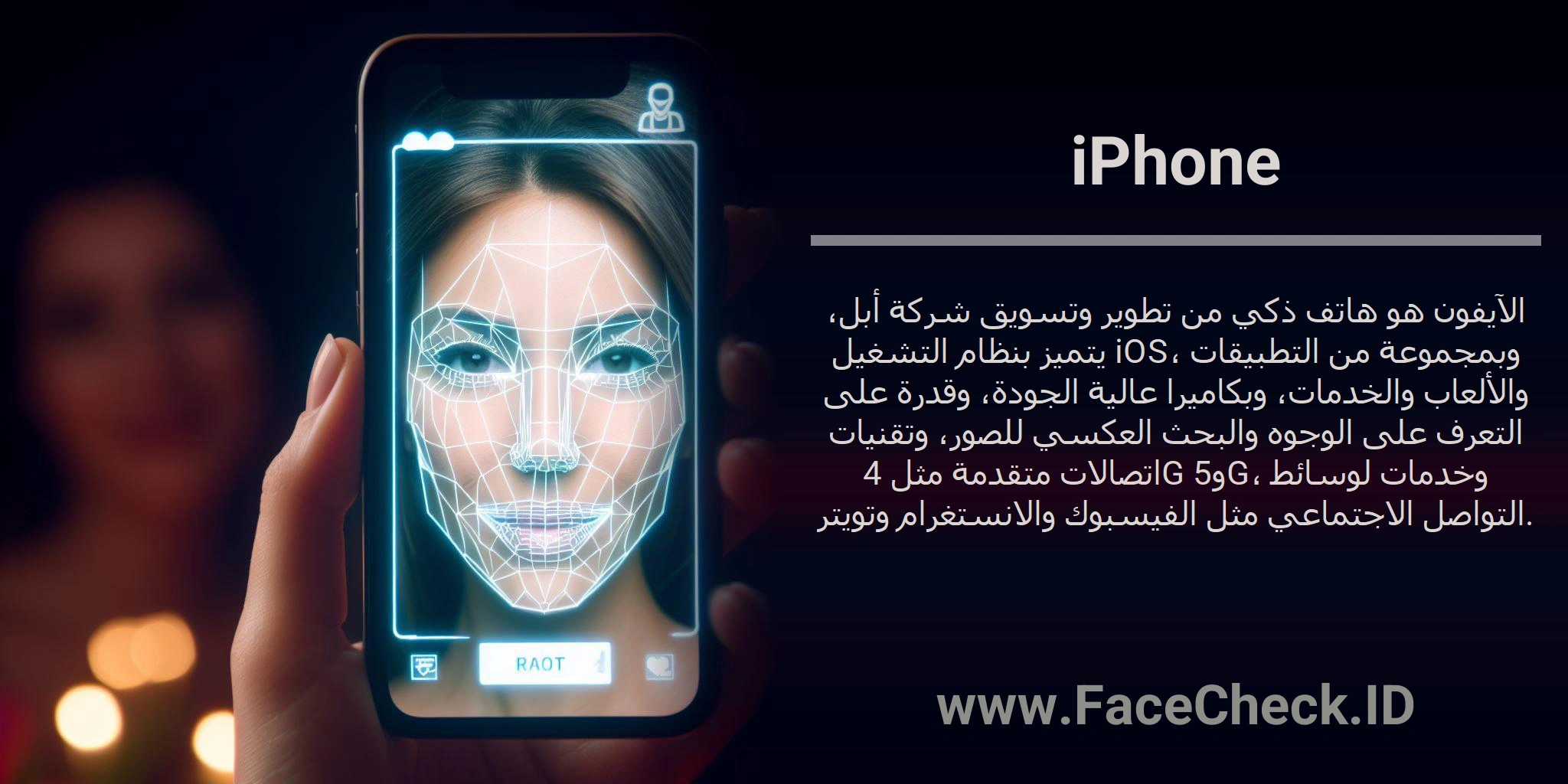 الآيفون هو هاتف ذكي من تطوير وتسويق شركة أبل، يتميز بنظام التشغيل iOS، وبمجموعة من التطبيقات والألعاب والخدمات، وبكاميرا عالية الجودة، وقدرة على التعرف على الوجوه والبحث العكسي للصور، وتقنيات اتصالات متقدمة مثل 4G و5G، وخدمات لوسائط التواصل الاجتماعي مثل الفيسبوك والانستغرام وتويتر.