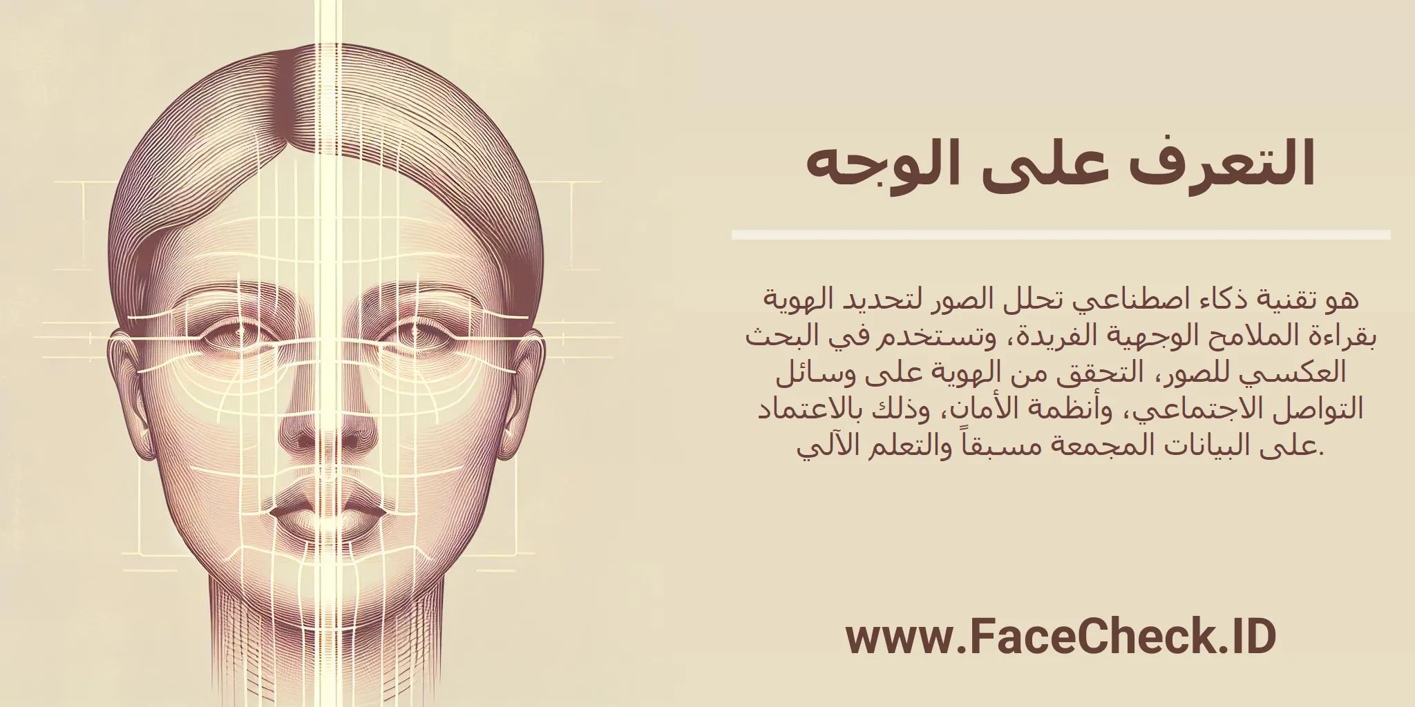 التعرف على الوجه هو تقنية ذكاء اصطناعي تحلل الصور لتحديد الهوية بقراءة الملامح الوجهية الفريدة، وتستخدم في البحث العكسي للصور، التحقق من الهوية على وسائل التواصل الاجتماعي، وأنظمة الأمان، وذلك بالاعتماد على البيانات المجمعة مسبقاً والتعلم الآلي.