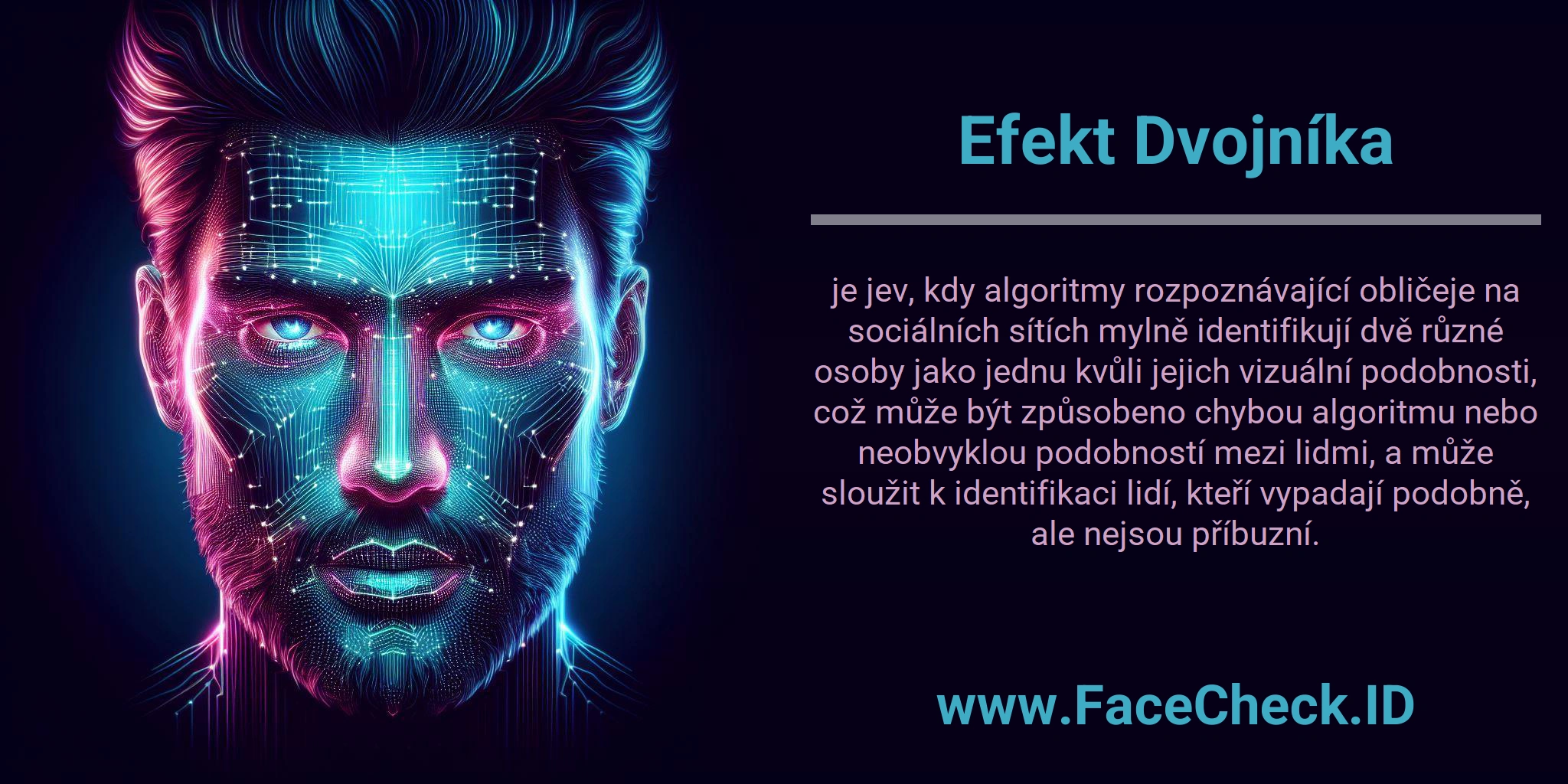 Efekt Dvojníka je jev, kdy algoritmy rozpoznávající obličeje na sociálních sítích mylně identifikují dvě různé osoby jako jednu kvůli jejich vizuální podobnosti, což může být způsobeno chybou algoritmu nebo neobvyklou podobností mezi lidmi, a může sloužit k identifikaci lidí, kteří vypadají podobně, ale nejsou příbuzní.