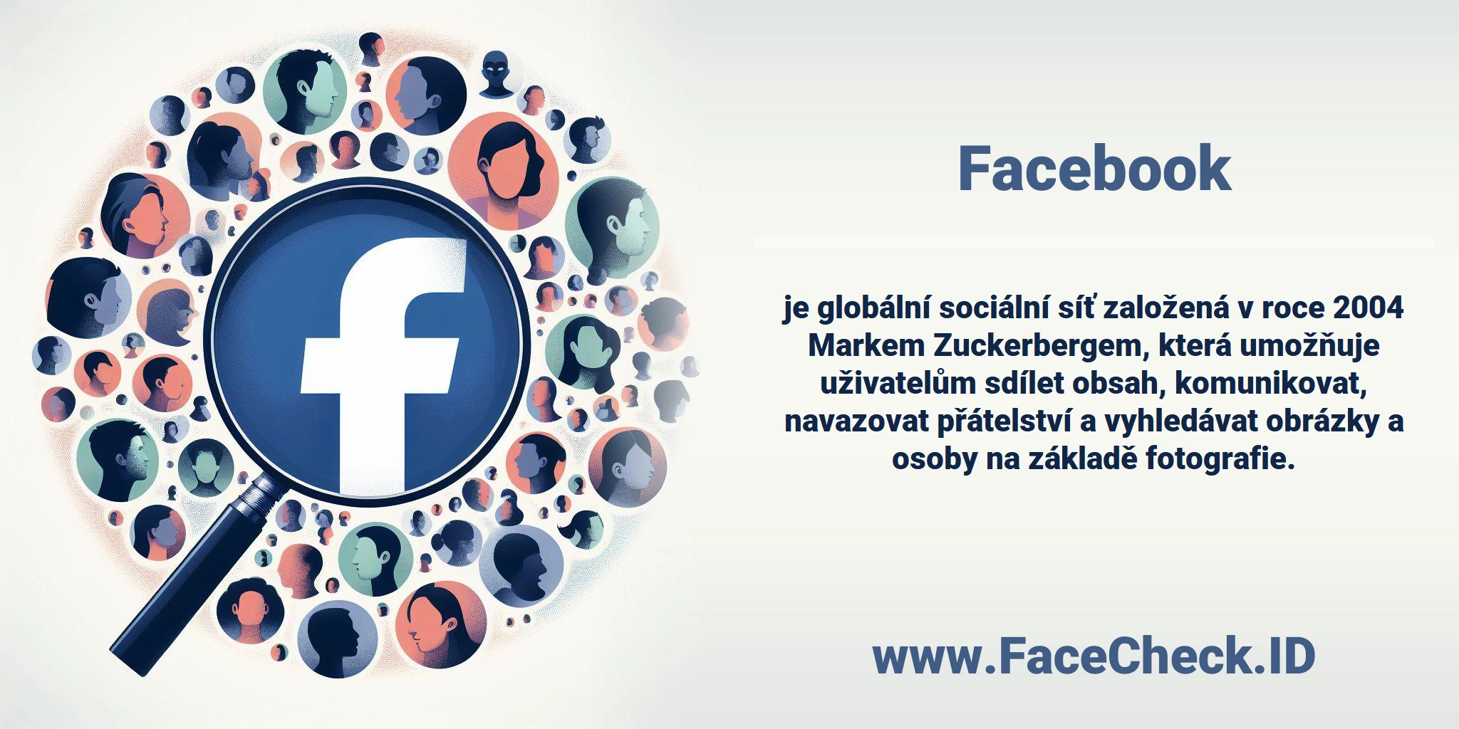 <b>Facebook</b> je globální sociální síť založená v roce 2004 Markem Zuckerbergem, která umožňuje uživatelům sdílet obsah, komunikovat, navazovat přátelství a vyhledávat obrázky a osoby na základě fotografie.