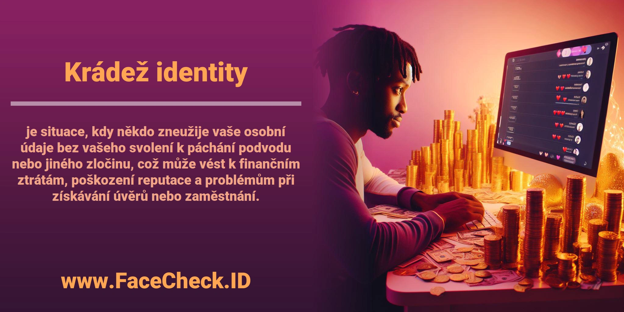 <b>Krádež identity</b> je situace, kdy někdo zneužije vaše osobní údaje bez vašeho svolení k páchání podvodu nebo jiného zločinu, což může vést k finančním ztrátám, poškození reputace a problémům při získávání úvěrů nebo zaměstnání.