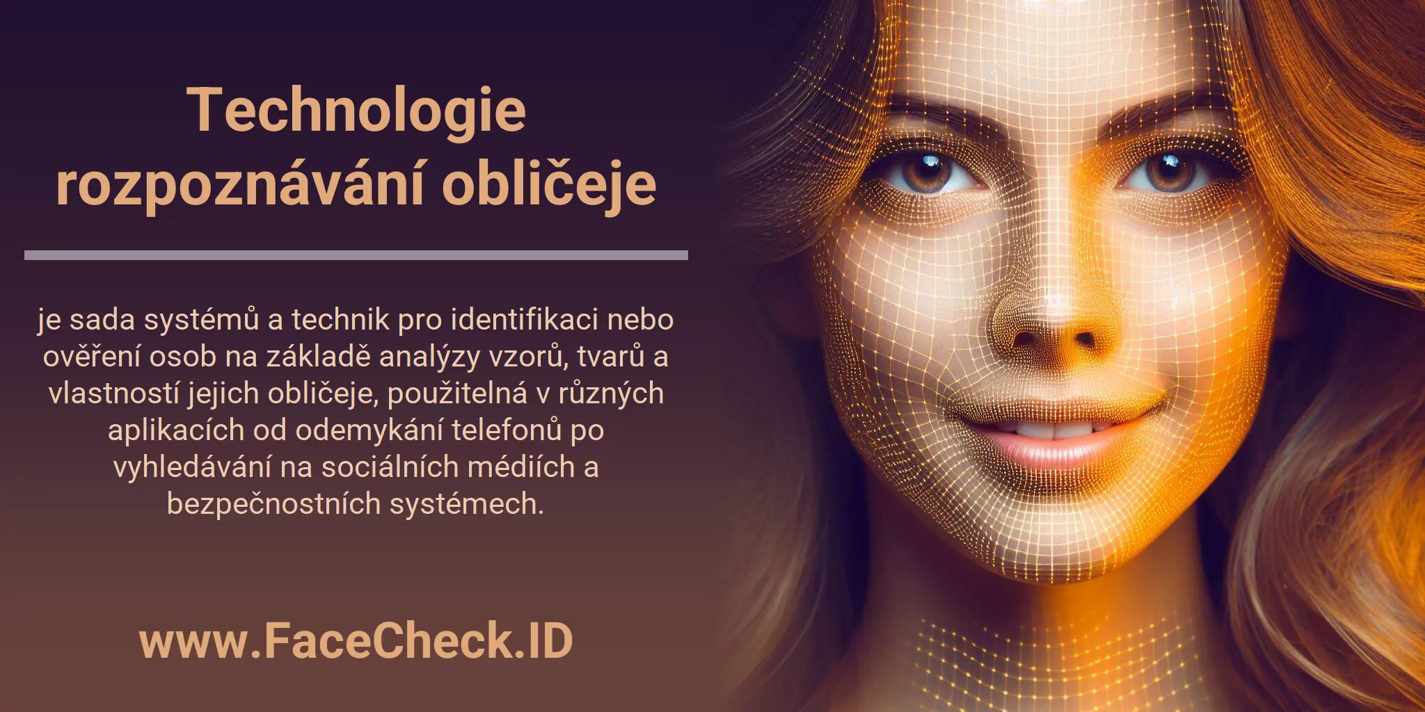 Technologie rozpoznávání obličeje je sada systémů a technik pro identifikaci nebo ověření osob na základě analýzy vzorů, tvarů a vlastností jejich obličeje, použitelná v různých aplikacích od odemykání telefonů po vyhledávání na sociálních médiích a bezpečnostních systémech.