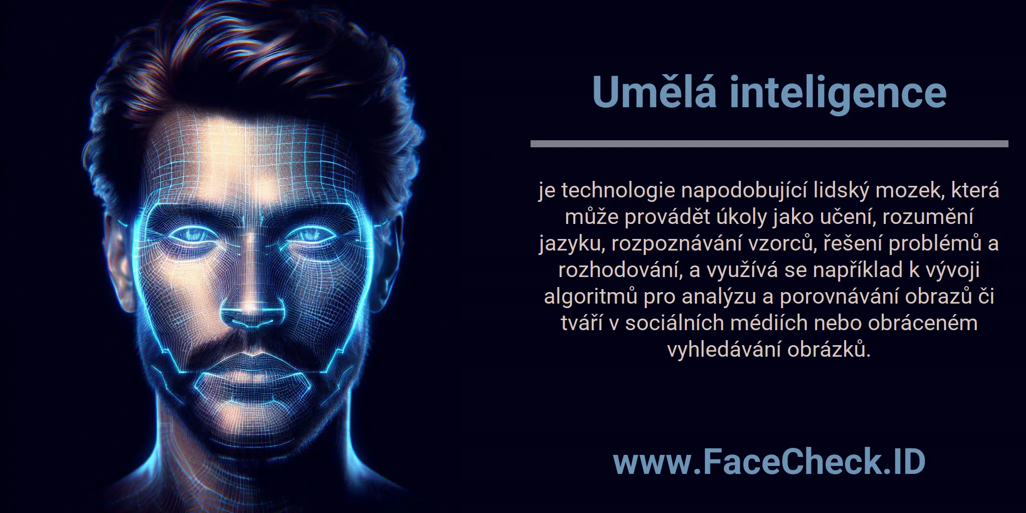 Umělá inteligence je technologie napodobující lidský mozek, která může provádět úkoly jako učení, rozumění jazyku, rozpoznávání vzorců, řešení problémů a rozhodování, a využívá se například k vývoji algoritmů pro analýzu a porovnávání obrazů či tváří v sociálních médiích nebo obráceném vyhledávání obrázků.