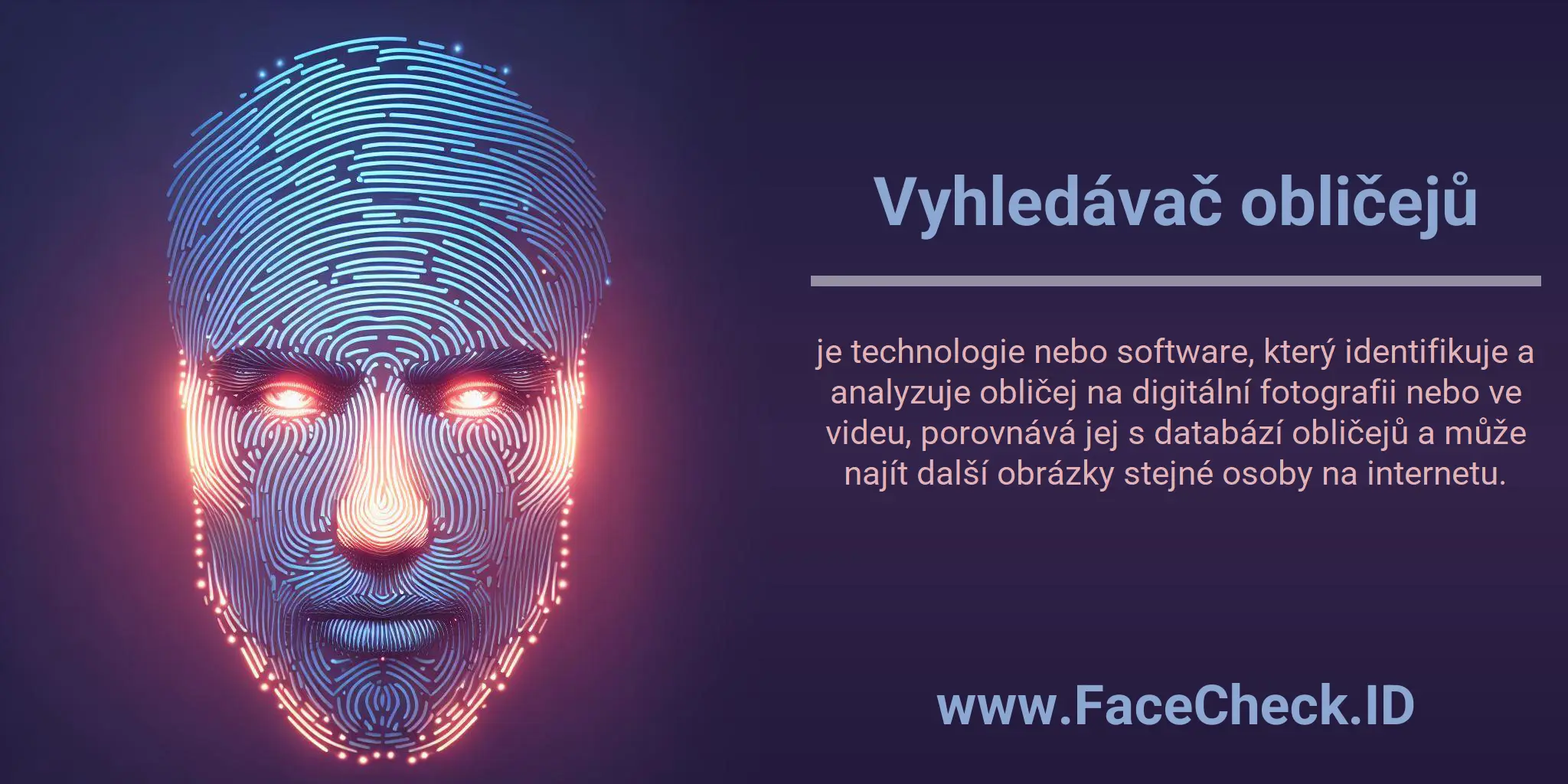 Vyhledávač obličejů je technologie nebo software, který identifikuje a analyzuje obličej na digitální fotografii nebo ve videu, porovnává jej s databází obličejů a může najít další obrázky stejné osoby na internetu.