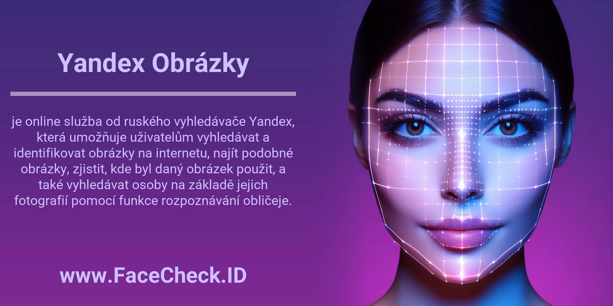 Yandex Obrázky je online služba od ruského vyhledávače Yandex, která umožňuje uživatelům vyhledávat a identifikovat obrázky na internetu, najít podobné obrázky, zjistit, kde byl daný obrázek použit, a také vyhledávat osoby na základě jejich fotografií pomocí funkce rozpoznávání obličeje.