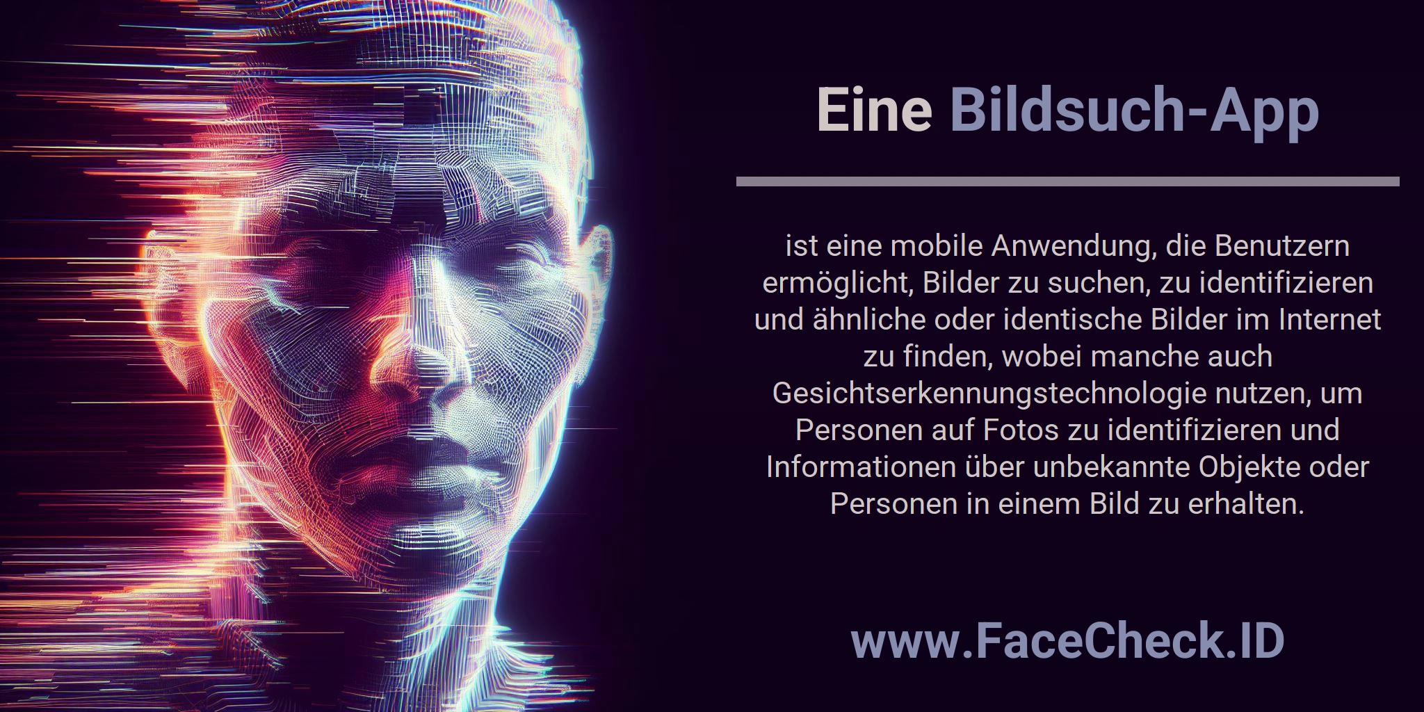 Eine Bildsuch-App ist eine mobile Anwendung, die Benutzern ermöglicht, Bilder zu suchen, zu identifizieren und ähnliche oder identische Bilder im Internet zu finden, wobei manche auch Gesichtserkennungstechnologie nutzen, um Personen auf Fotos zu identifizieren und Informationen über unbekannte Objekte oder Personen in einem Bild zu erhalten.