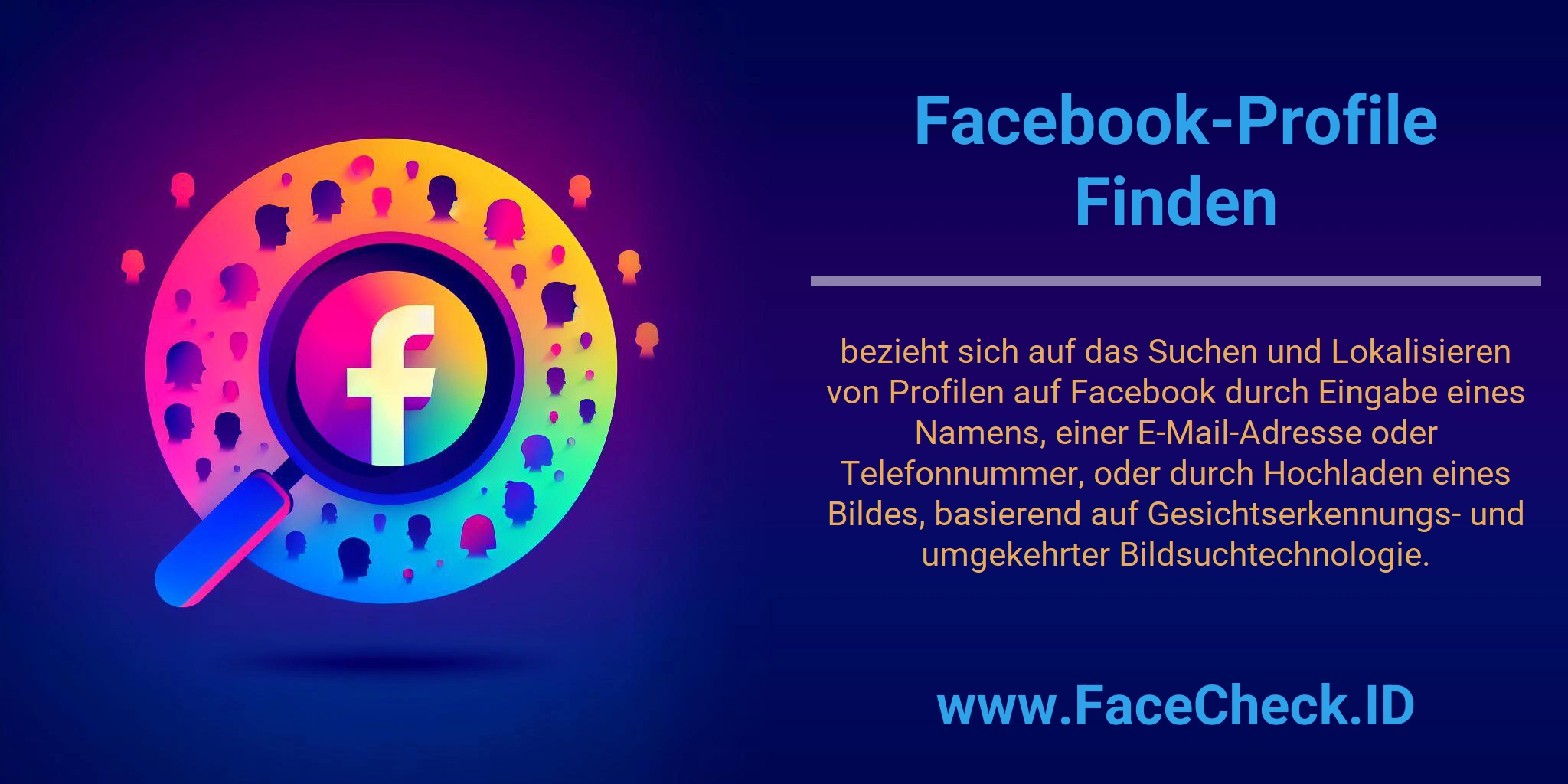 Facebook-Profile Finden bezieht sich auf das Suchen und Lokalisieren von Profilen auf Facebook durch Eingabe eines Namens, einer E-Mail-Adresse oder Telefonnummer, oder durch Hochladen eines Bildes, basierend auf Gesichtserkennungs- und umgekehrter Bildsuchtechnologie.