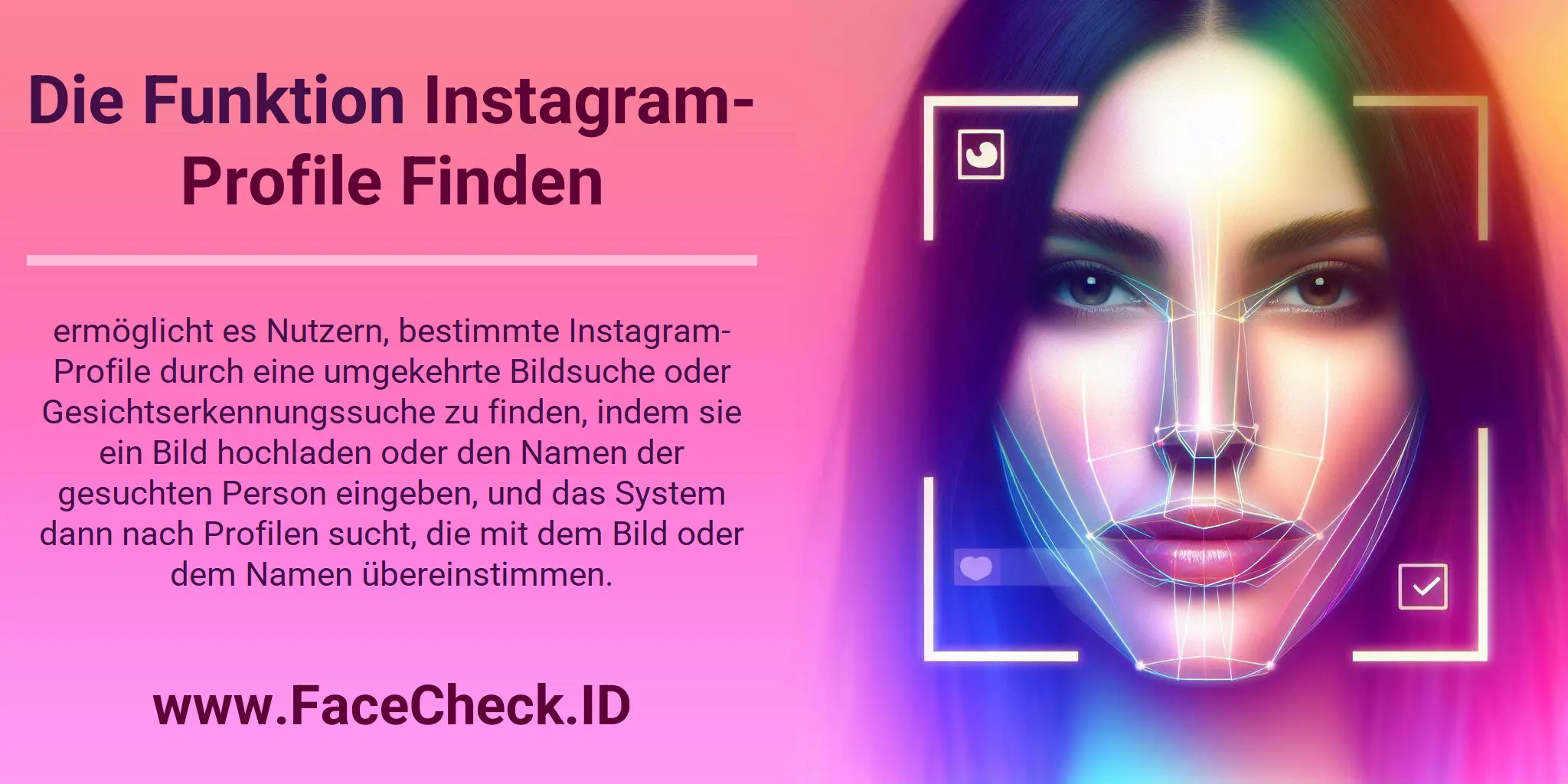 Die Funktion Instagram-Profile Finden ermöglicht es Nutzern, bestimmte Instagram-Profile durch eine umgekehrte Bildsuche oder Gesichtserkennungssuche zu finden, indem sie ein Bild hochladen oder den Namen der gesuchten Person eingeben, und das System dann nach Profilen sucht, die mit dem Bild oder dem Namen übereinstimmen.