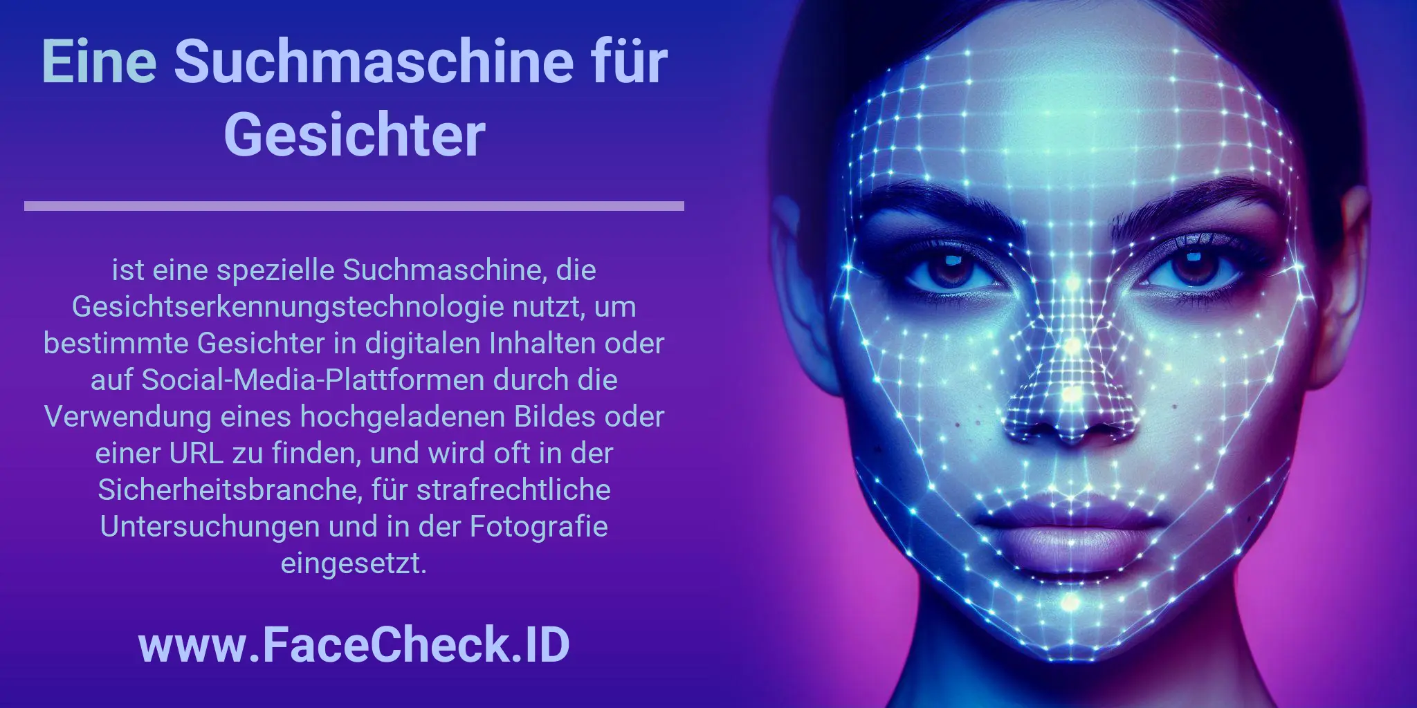 Eine Suchmaschine für Gesichter ist eine spezielle Suchmaschine, die Gesichtserkennungstechnologie nutzt, um bestimmte Gesichter in digitalen Inhalten oder auf Social-Media-Plattformen durch die Verwendung eines hochgeladenen Bildes oder einer URL zu finden, und wird oft in der Sicherheitsbranche, für strafrechtliche Untersuchungen und in der Fotografie eingesetzt.