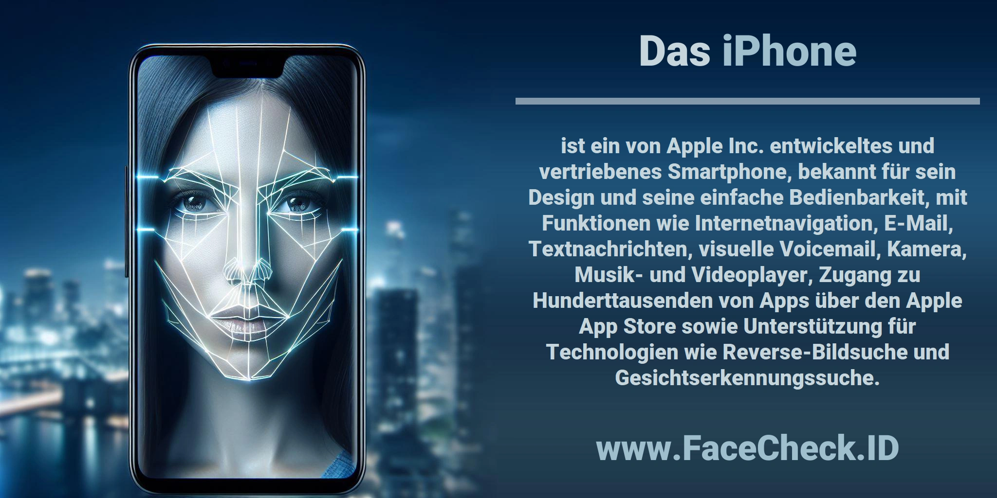 Das <b>iPhone</b> ist ein von Apple Inc. entwickeltes und vertriebenes Smartphone, bekannt für sein Design und seine einfache Bedienbarkeit, mit Funktionen wie Internetnavigation, E-Mail, Textnachrichten, visuelle Voicemail, Kamera, Musik- und Videoplayer, Zugang zu Hunderttausenden von Apps über den Apple App Store sowie Unterstützung für Technologien wie Reverse-Bildsuche und Gesichtserkennungssuche.