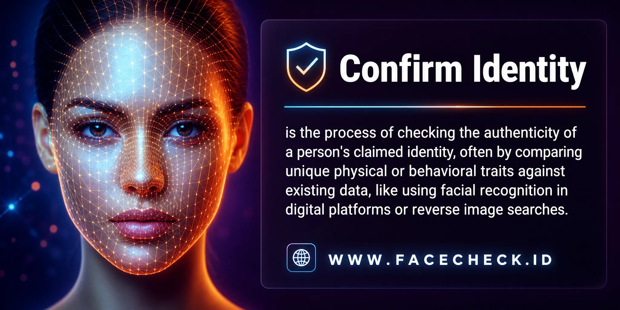 Confirm Identity is the process of checking the authenticity of a person's claimed identity, often by comparing unique physical or behavioral traits against existing data, like using facial recognition in digital platforms or reverse image searches.