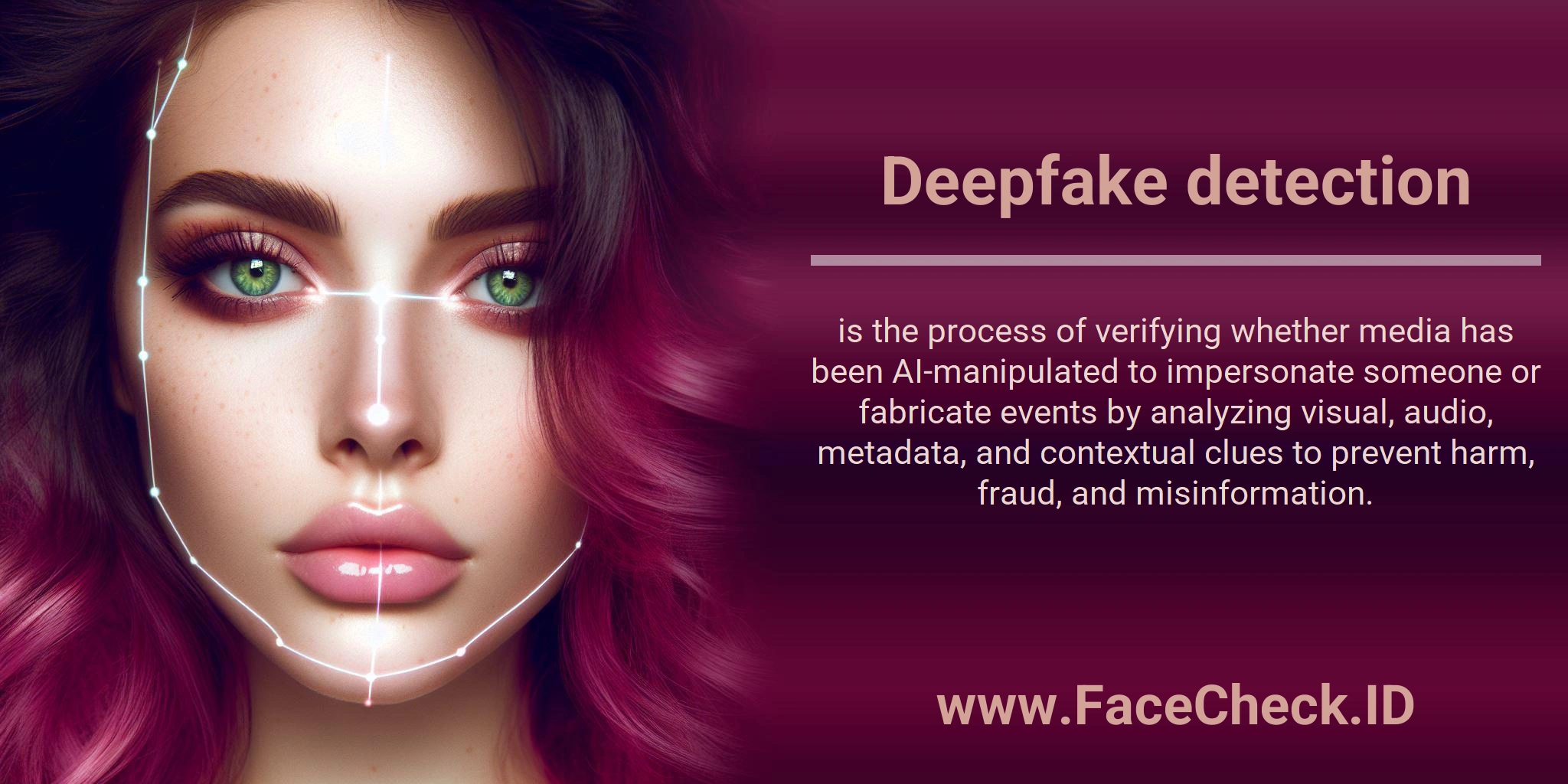 Deepfake detection is the process of verifying whether media has been AI-manipulated to impersonate someone or fabricate events by analyzing visual, audio, metadata, and contextual clues to prevent harm, fraud, and misinformation.