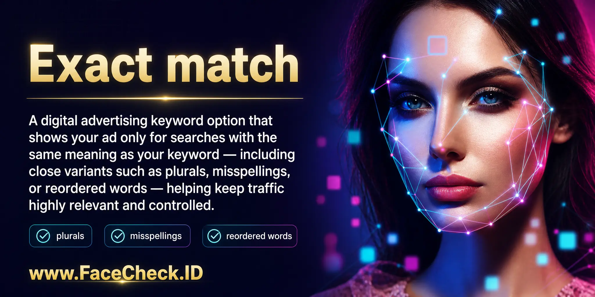Exact match is a digital advertising keyword option that shows your ad only for searches with the same meaning as your keyword (including close variants like plurals, misspellings, or reordered words), helping keep traffic highly relevant and controlled.