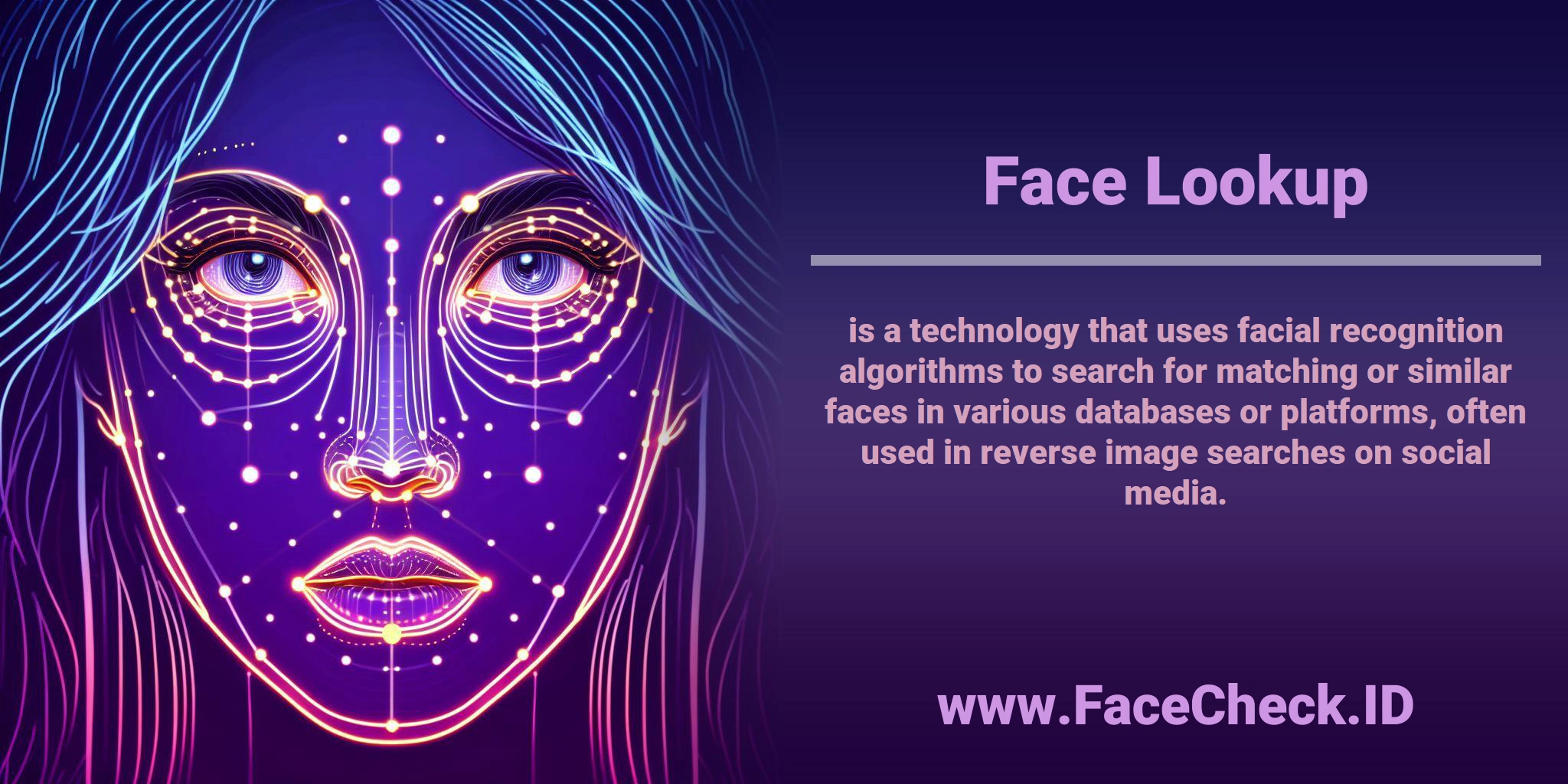 <b>Face Lookup</b> is a technology that uses facial recognition algorithms to search for matching or similar faces in various databases or platforms, often used in reverse image searches on social media.