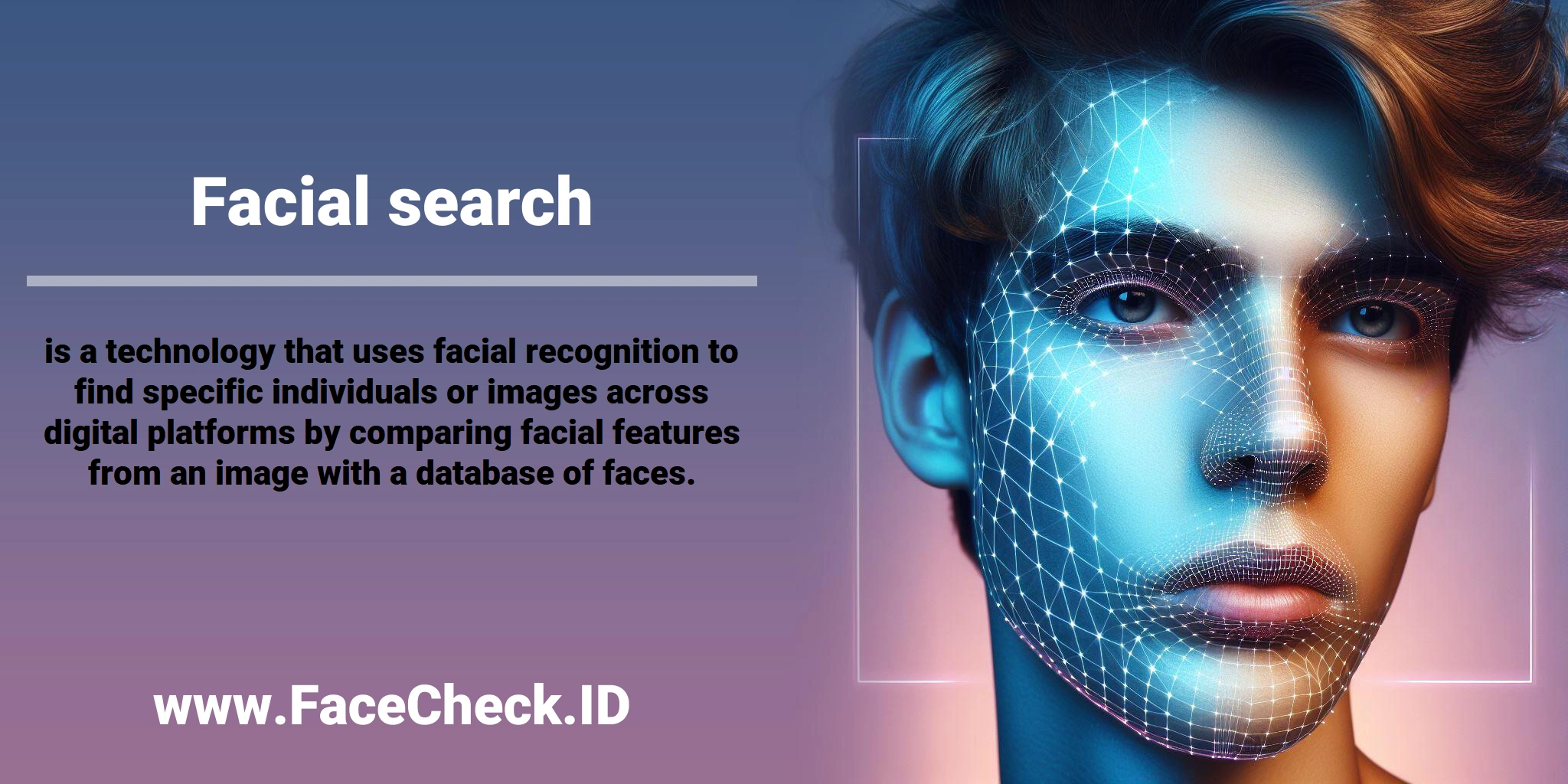 <b>Facial search</b> is a technology that uses facial recognition to find specific individuals or images across digital platforms by comparing facial features from an image with a database of faces.