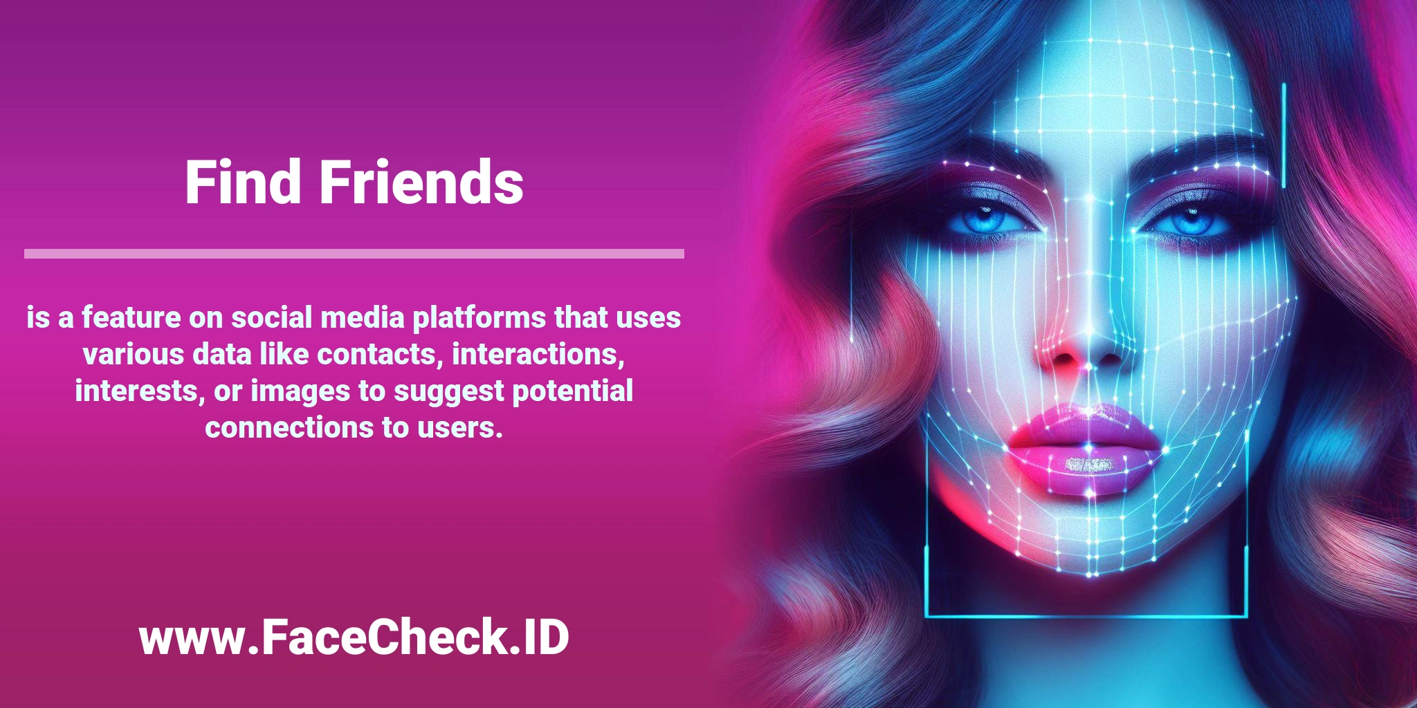 <b>Find Friends</b> is a feature on social media platforms that uses various data like contacts, interactions, interests, or images to suggest potential connections to users.