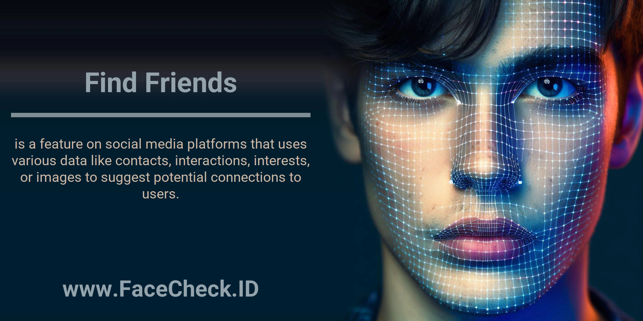 Find Friends is a feature on social media platforms that uses various data like contacts, interactions, interests, or images to suggest potential connections to users.