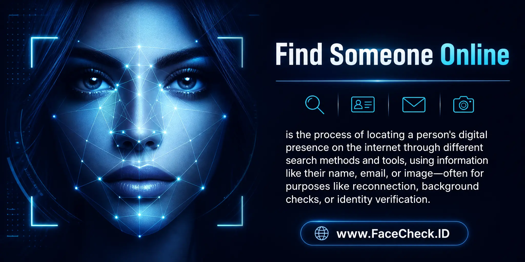 Find Someone Online is the process of locating a person's digital presence on the internet through different search methods and tools, using information like their name, email, or image, often for purposes like reconnection, background checks, or identity verification.