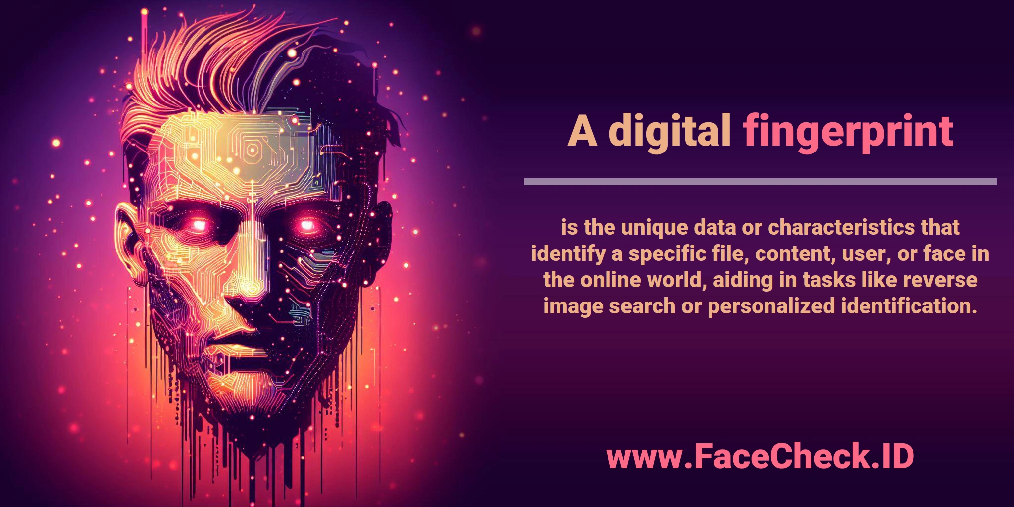 A digital <b>fingerprint</b> is the unique data or characteristics that identify a specific file, content, user, or face in the online world, aiding in tasks like reverse image search or personalized identification.