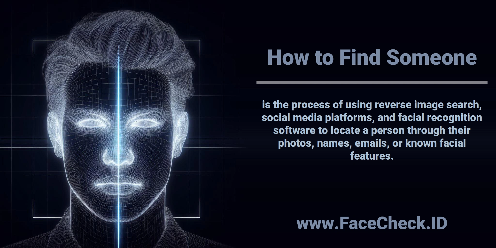 <b>How to Find Someone</b> is the process of using reverse image search, social media platforms, and facial recognition software to locate a person through their photos, names, emails, or known facial features.