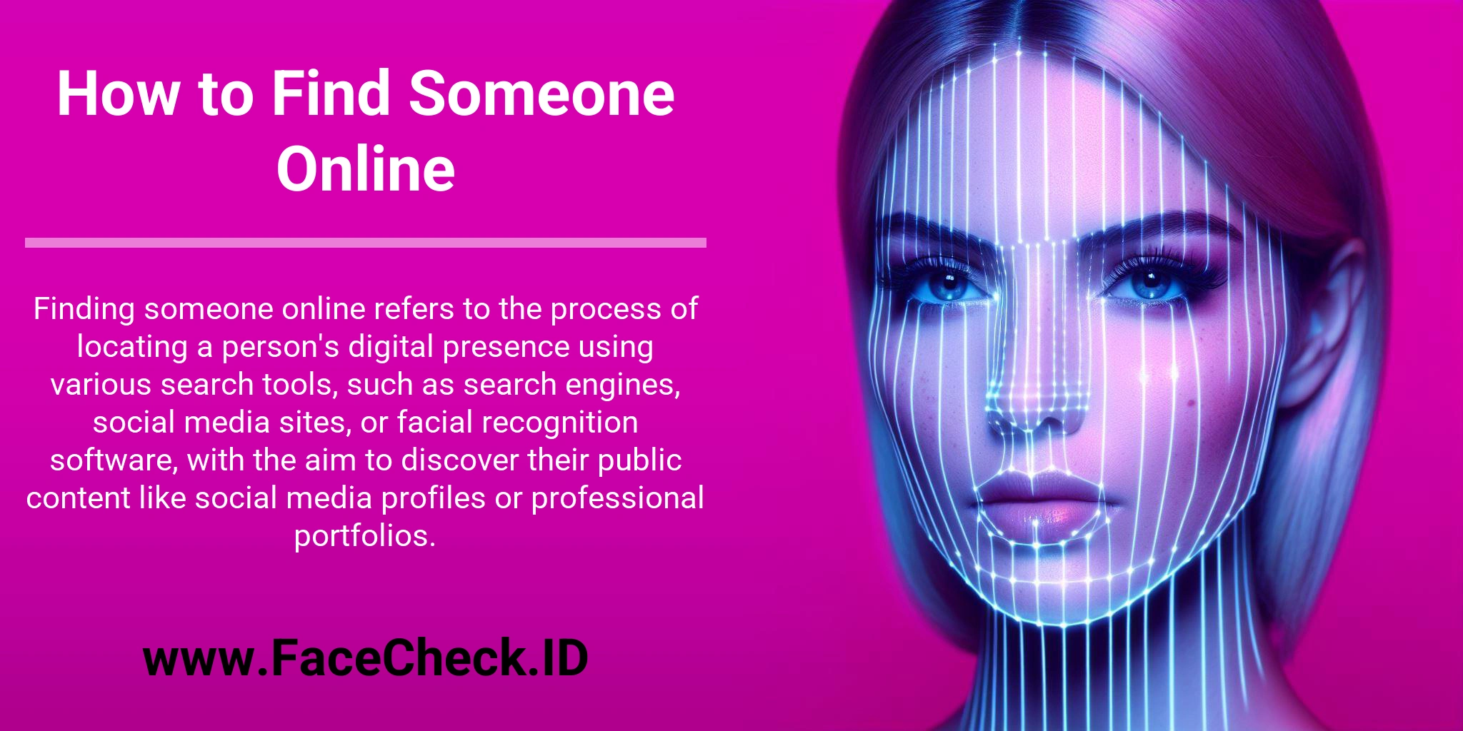 Finding someone online refers to the process of locating a person's digital presence using various search tools, such as search engines, social media sites, or facial recognition software, with the aim to discover their public content like social media profiles or professional portfolios.