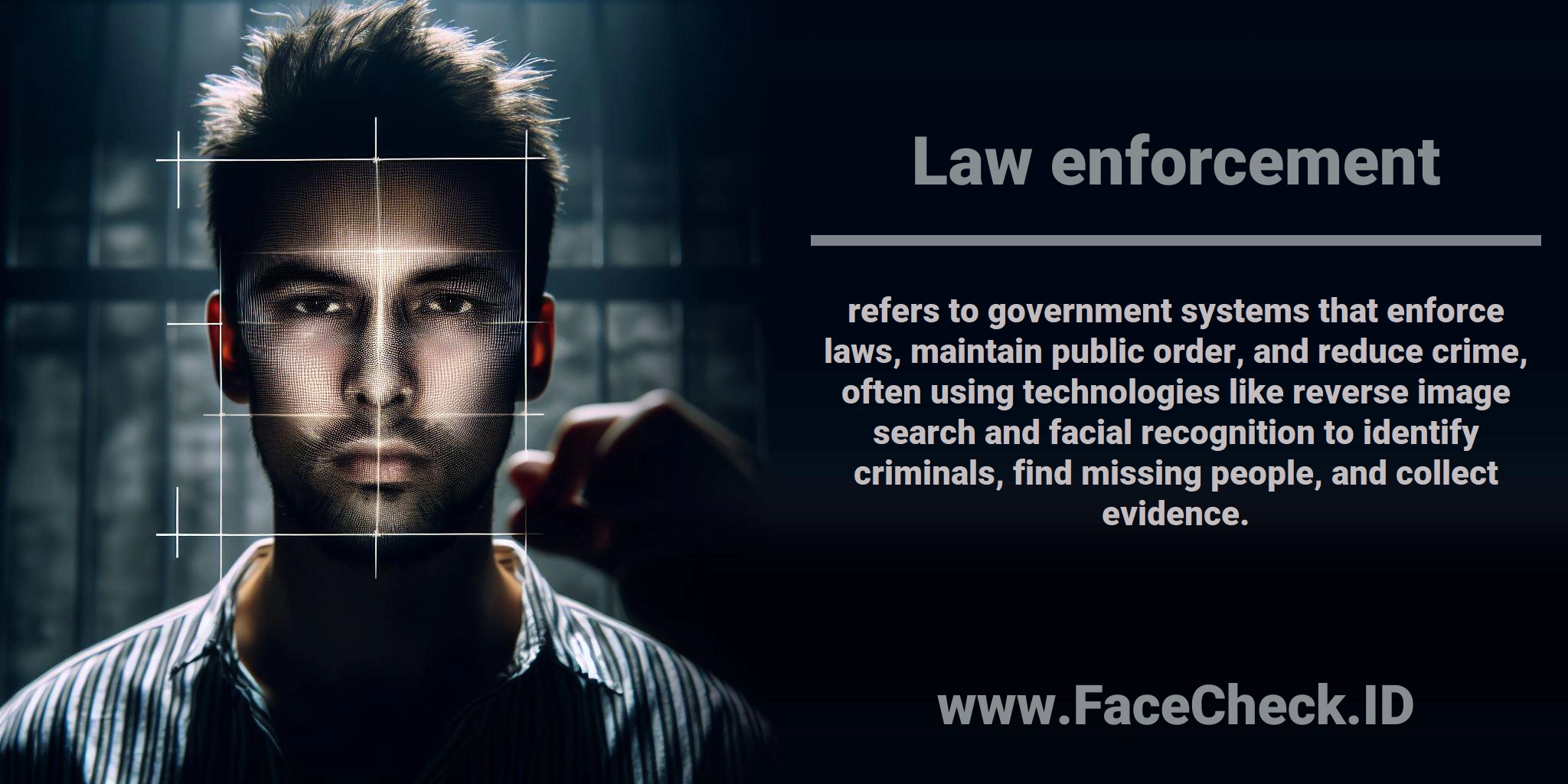 <b>Law enforcement</b> refers to government systems that enforce laws, maintain public order, and reduce crime, often using technologies like reverse image search and facial recognition to identify criminals, find missing people, and collect evidence.