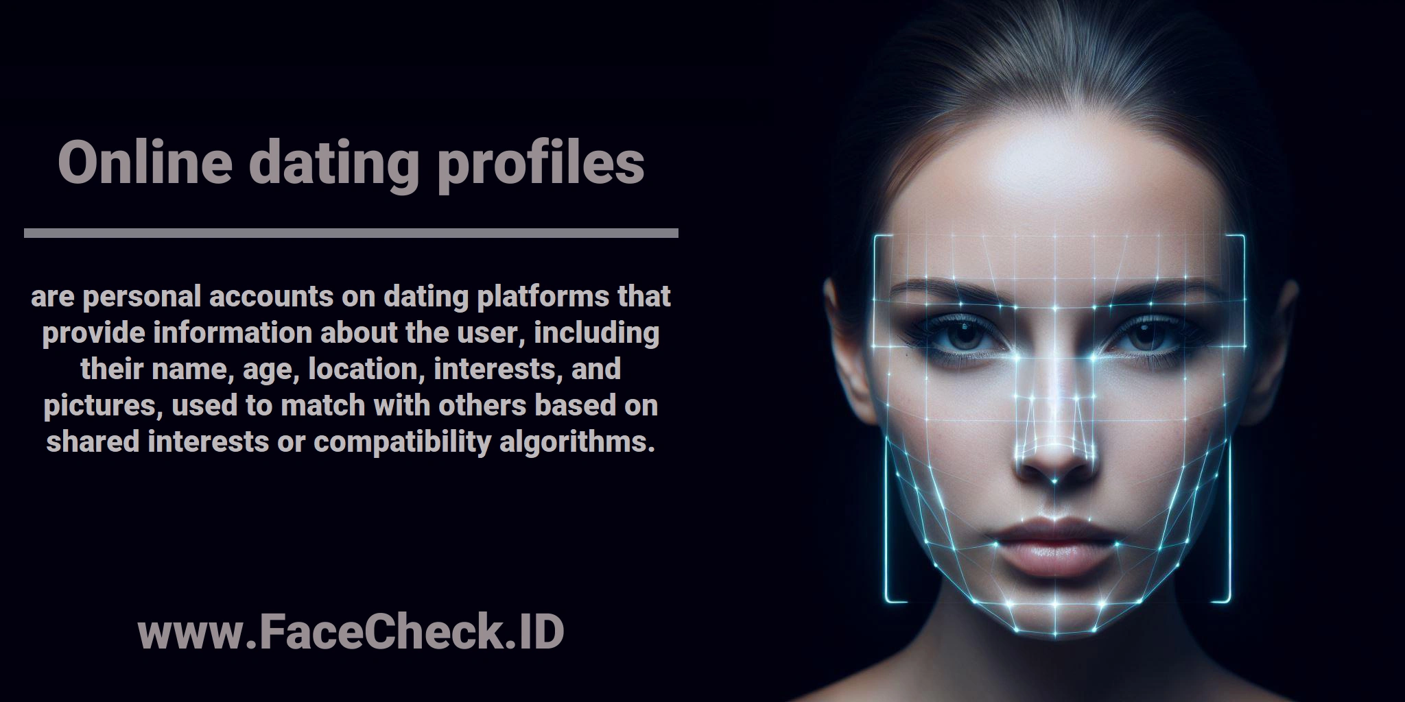 <b>Online dating profiles</b> are personal accounts on dating platforms that provide information about the user, including their name, age, location, interests, and pictures, used to match with others based on shared interests or compatibility algorithms.
