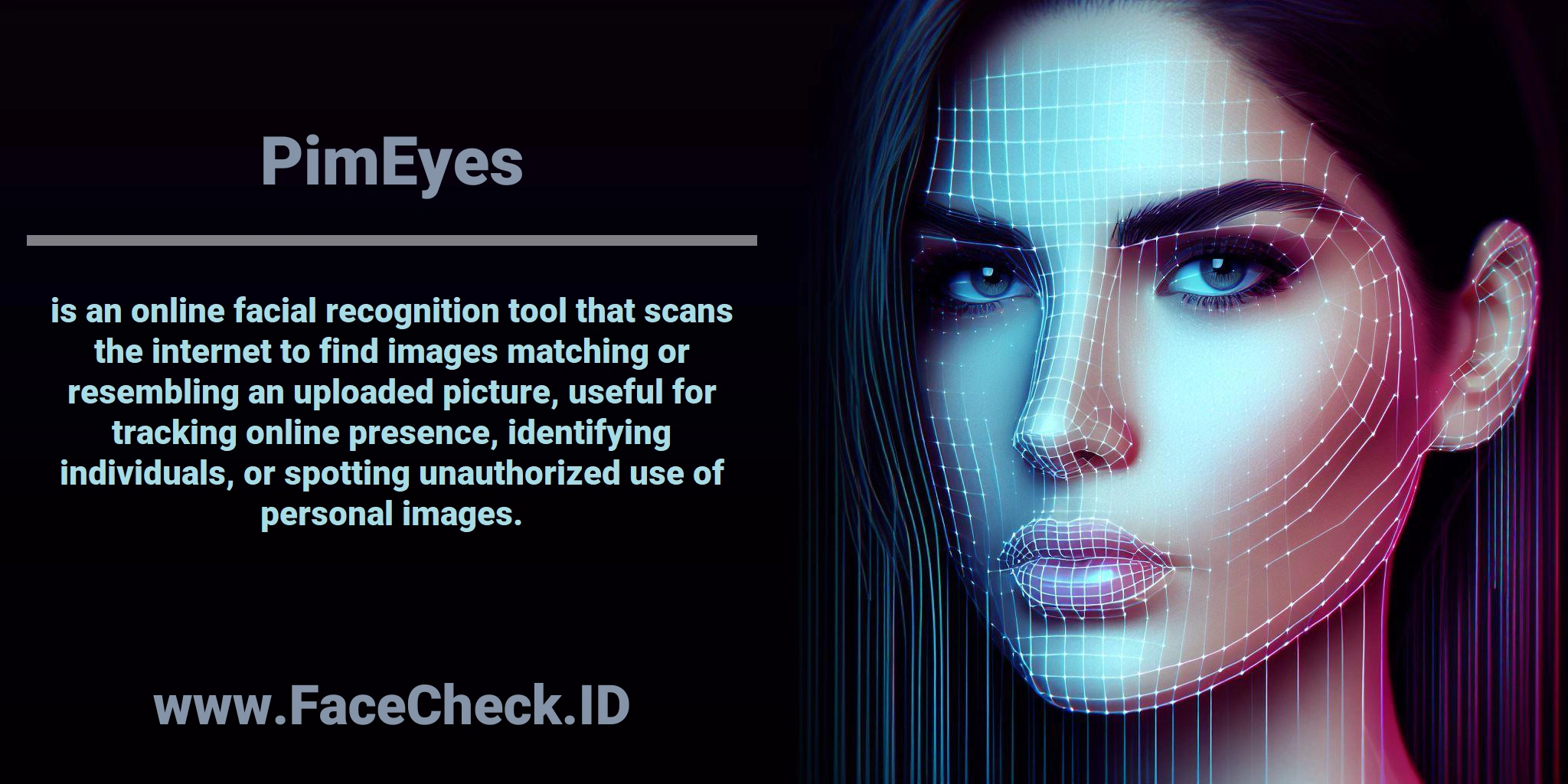 <b>PimEyes</b> is an online facial recognition tool that scans the internet to find images matching or resembling an uploaded picture, useful for tracking online presence, identifying individuals, or spotting unauthorized use of personal images.
