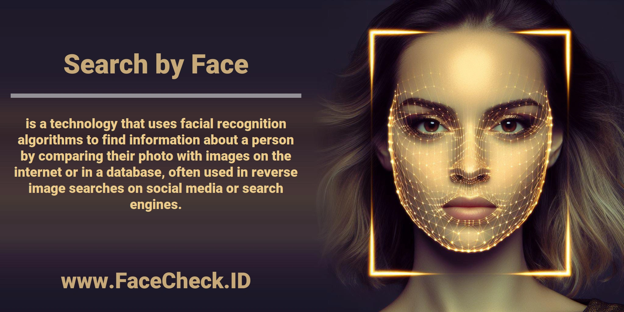 <b>Search by Face</b> is a technology that uses facial recognition algorithms to find information about a person by comparing their photo with images on the internet or in a database, often used in reverse image searches on social media or search engines.