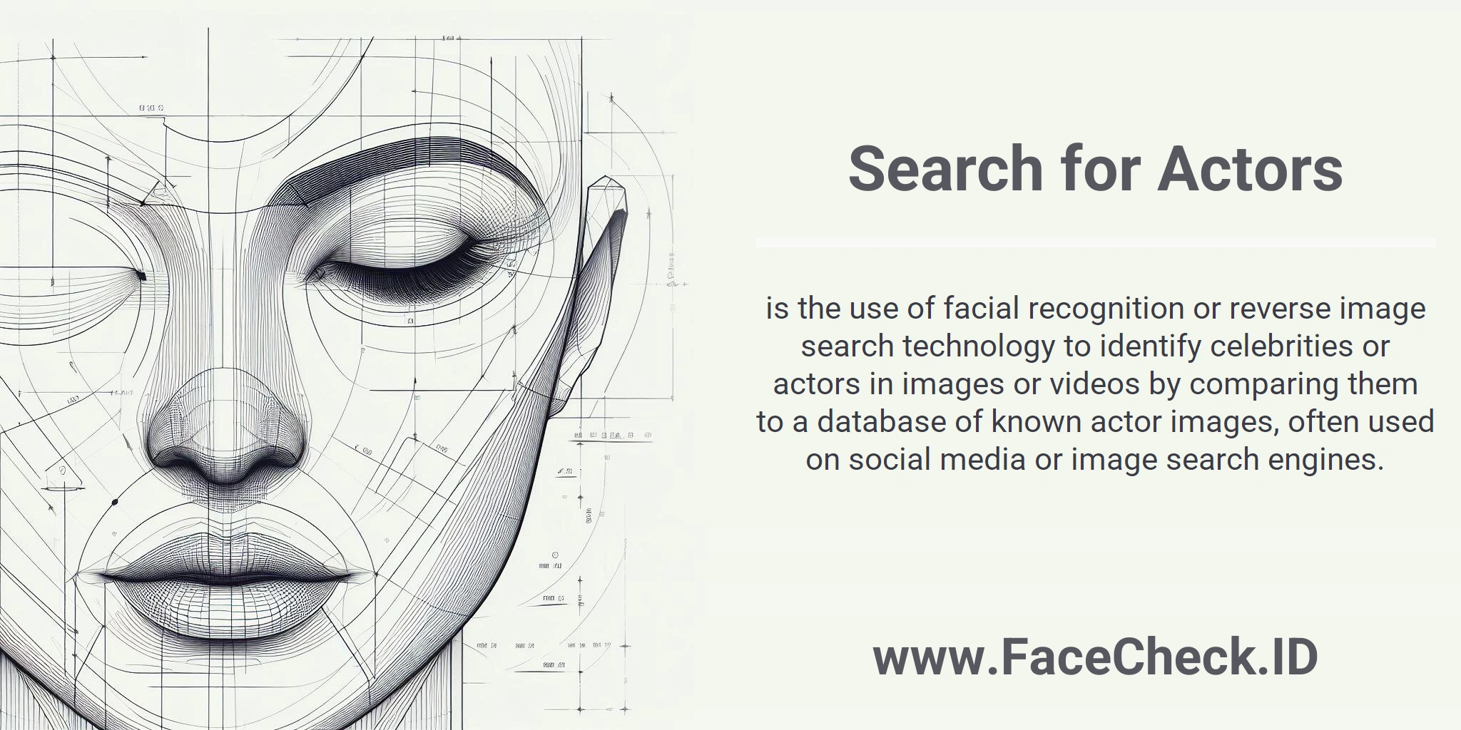 Search for Actors is the use of facial recognition or reverse image search technology to identify celebrities or actors in images or videos by comparing them to a database of known actor images, often used on social media or image search engines.