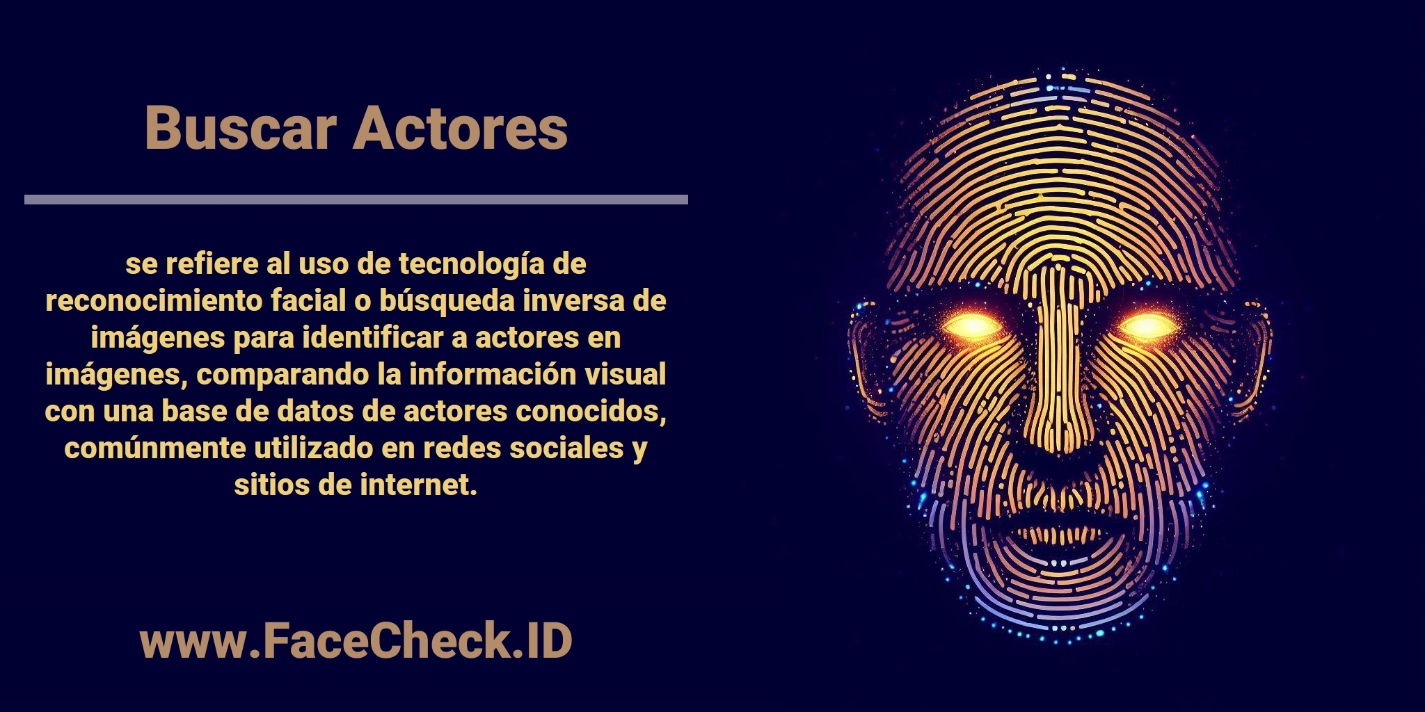 <b>Buscar Actores</b> se refiere al uso de tecnología de reconocimiento facial o búsqueda inversa de imágenes para identificar a actores en imágenes, comparando la información visual con una base de datos de actores conocidos, comúnmente utilizado en redes sociales y sitios de internet.