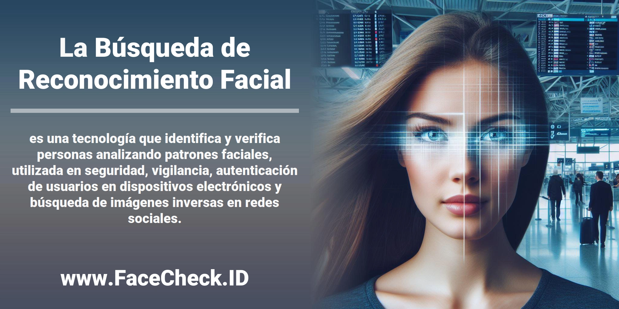 La <b>Búsqueda de Reconocimiento Facial</b> es una tecnología que identifica y verifica personas analizando patrones faciales, utilizada en seguridad, vigilancia, autenticación de usuarios en dispositivos electrónicos y búsqueda de imágenes inversas en redes sociales.