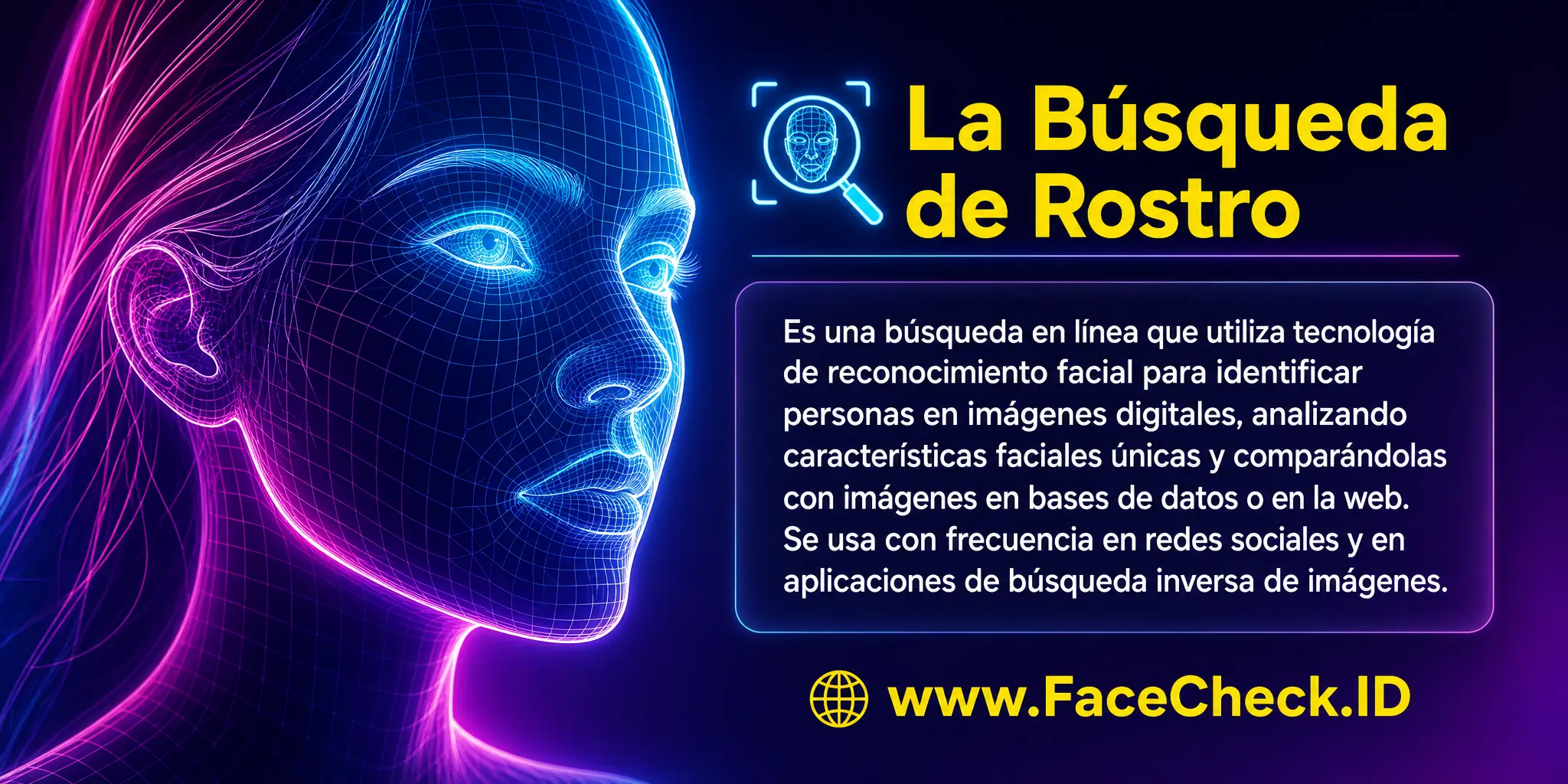 La Búsqueda De Rostro es una búsqueda en línea que utiliza tecnología de reconocimiento facial para identificar personas en imágenes digitales, analizando las características faciales únicas y comparándolas con imágenes en bases de datos o en la web, usada frecuentemente en redes sociales y aplicaciones de búsqueda inversa de imágenes.