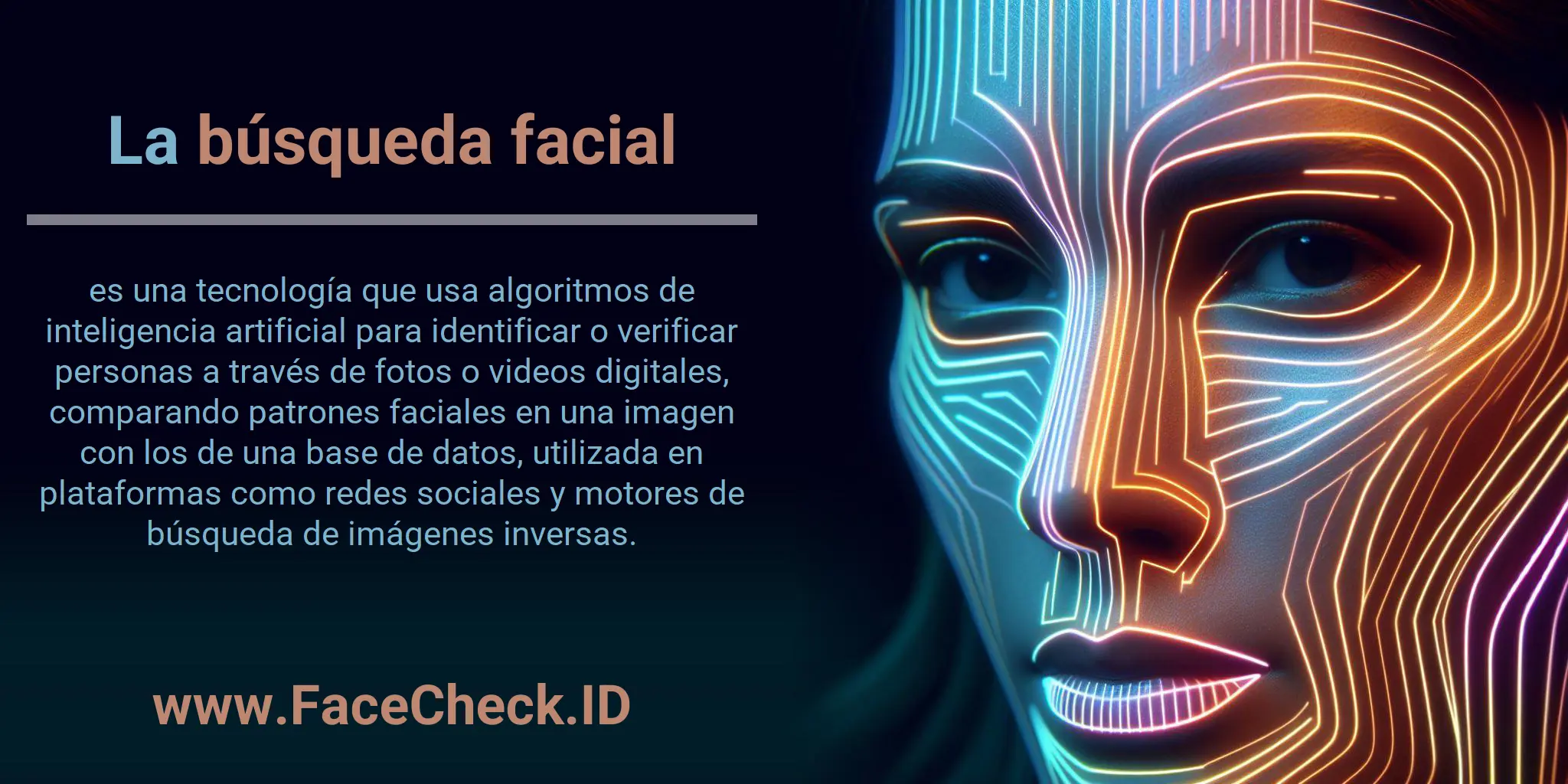 La búsqueda facial es una tecnología que usa algoritmos de inteligencia artificial para identificar o verificar personas a través de fotos o videos digitales, comparando patrones faciales en una imagen con los de una base de datos, utilizada en plataformas como redes sociales y motores de búsqueda de imágenes inversas.
