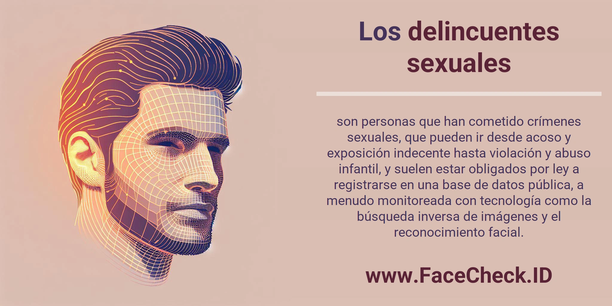 Los delincuentes sexuales son personas que han cometido crímenes sexuales, que pueden ir desde acoso y exposición indecente hasta violación y abuso infantil, y suelen estar obligados por ley a registrarse en una base de datos pública, a menudo monitoreada con tecnología como la búsqueda inversa de imágenes y el reconocimiento facial.