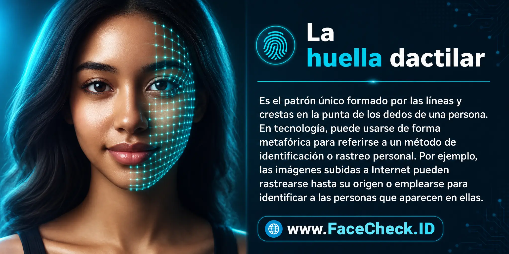La huella dactilar es el patrón único formado por las líneas y crestas en la punta de los dedos de una persona, que en tecnología puede usarse metafóricamente para referirse a un tipo de identificación personal o rastreo, como en el caso de las imágenes cargadas en Internet que pueden ser rastreadas hasta su origen o para identificar a las personas en la imagen.