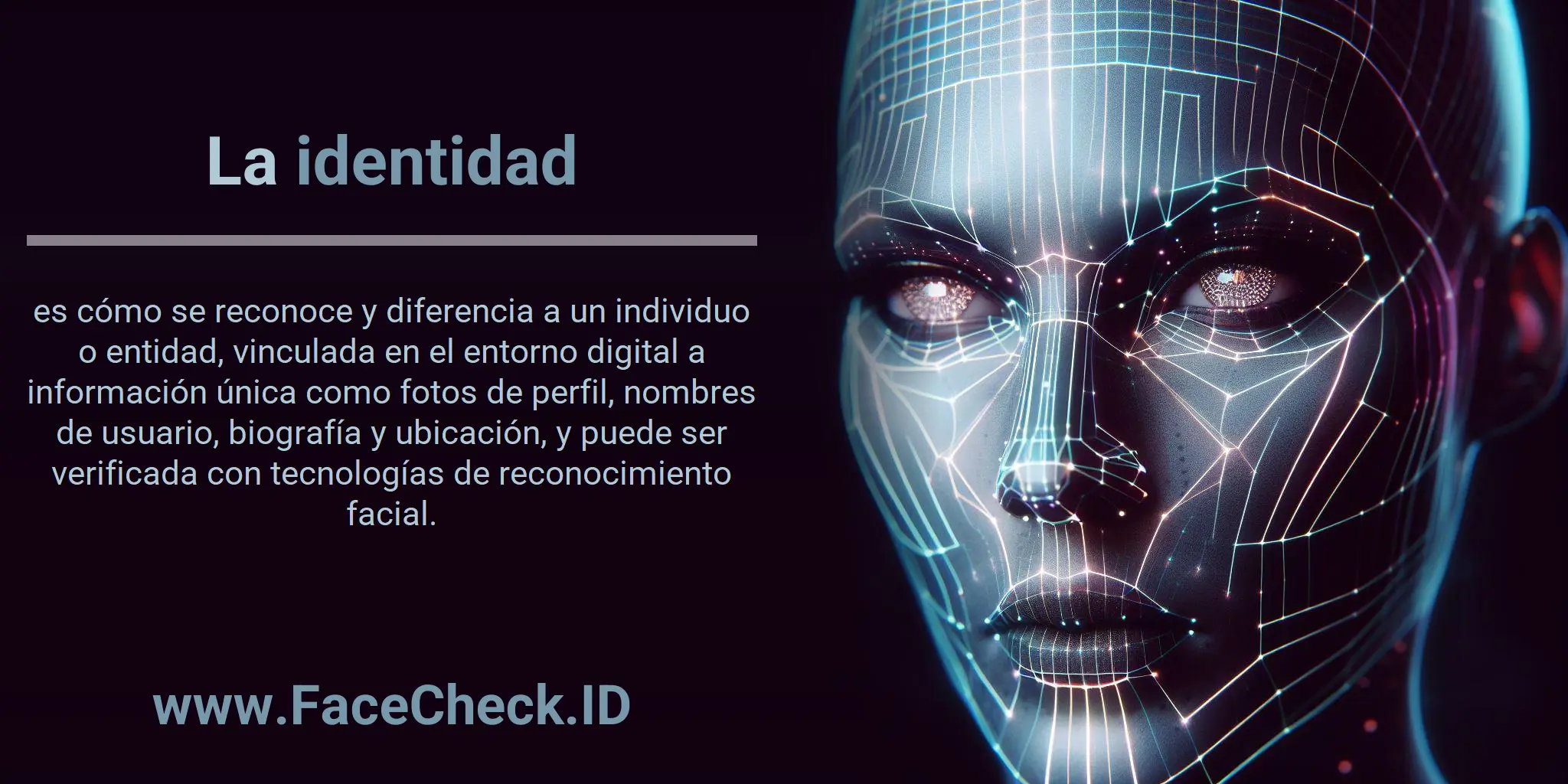 La identidad es cómo se reconoce y diferencia a un individuo o entidad, vinculada en el entorno digital a información única como fotos de perfil, nombres de usuario, biografía y ubicación, y puede ser verificada con tecnologías de reconocimiento facial.