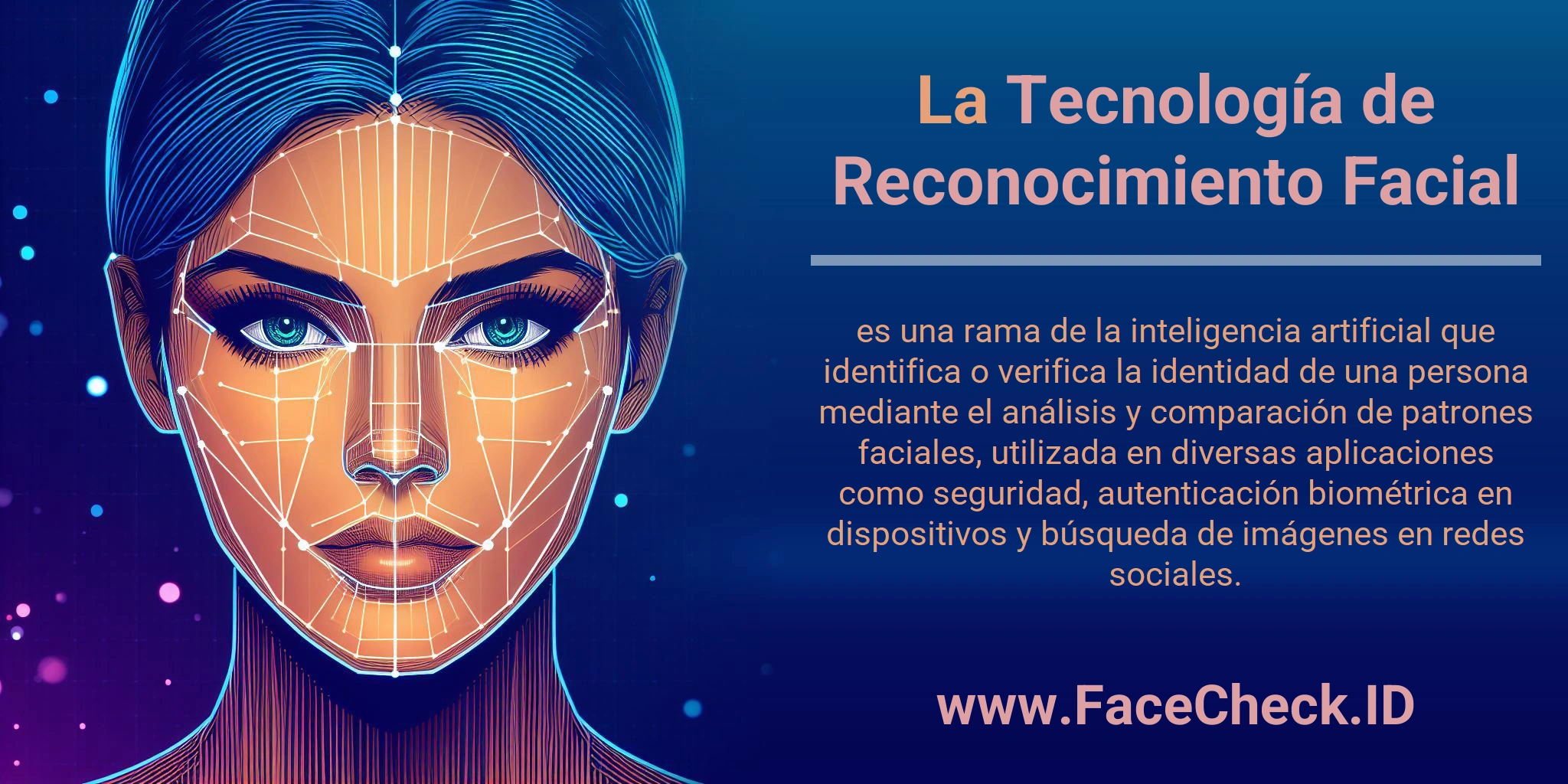 La Tecnología de Reconocimiento Facial es una rama de la inteligencia artificial que identifica o verifica la identidad de una persona mediante el análisis y comparación de patrones faciales, utilizada en diversas aplicaciones como seguridad, autenticación biométrica en dispositivos y búsqueda de imágenes en redes sociales.