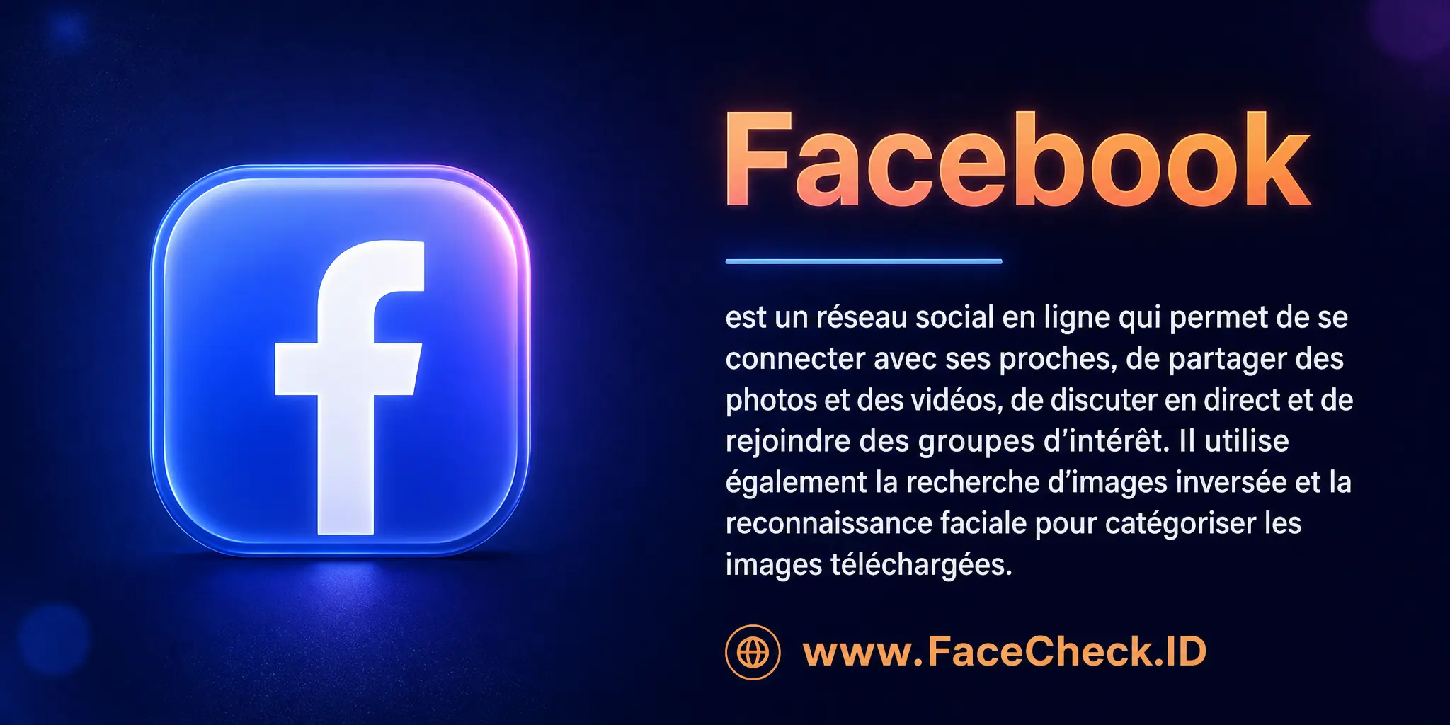 Facebook est un réseau social en ligne qui permet de se connecter avec des proches, de partager des photos et des vidéos, de discuter en direct, de rejoindre des groupes d'intérêt et qui utilise la technologie de recherche d'images inversée et de reconnaissance faciale pour catégoriser les images téléchargées.