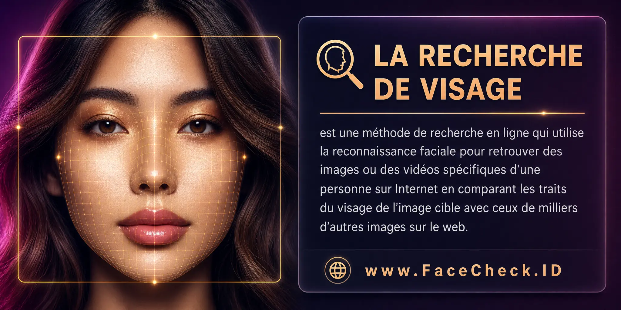 La recherche de visage est une méthode de recherche en ligne qui utilise la reconnaissance faciale pour trouver des images ou des vidéos spécifiques d'une personne sur Internet en comparant les traits du visage dans l'image cible avec ceux de milliers d'autres images sur le web.