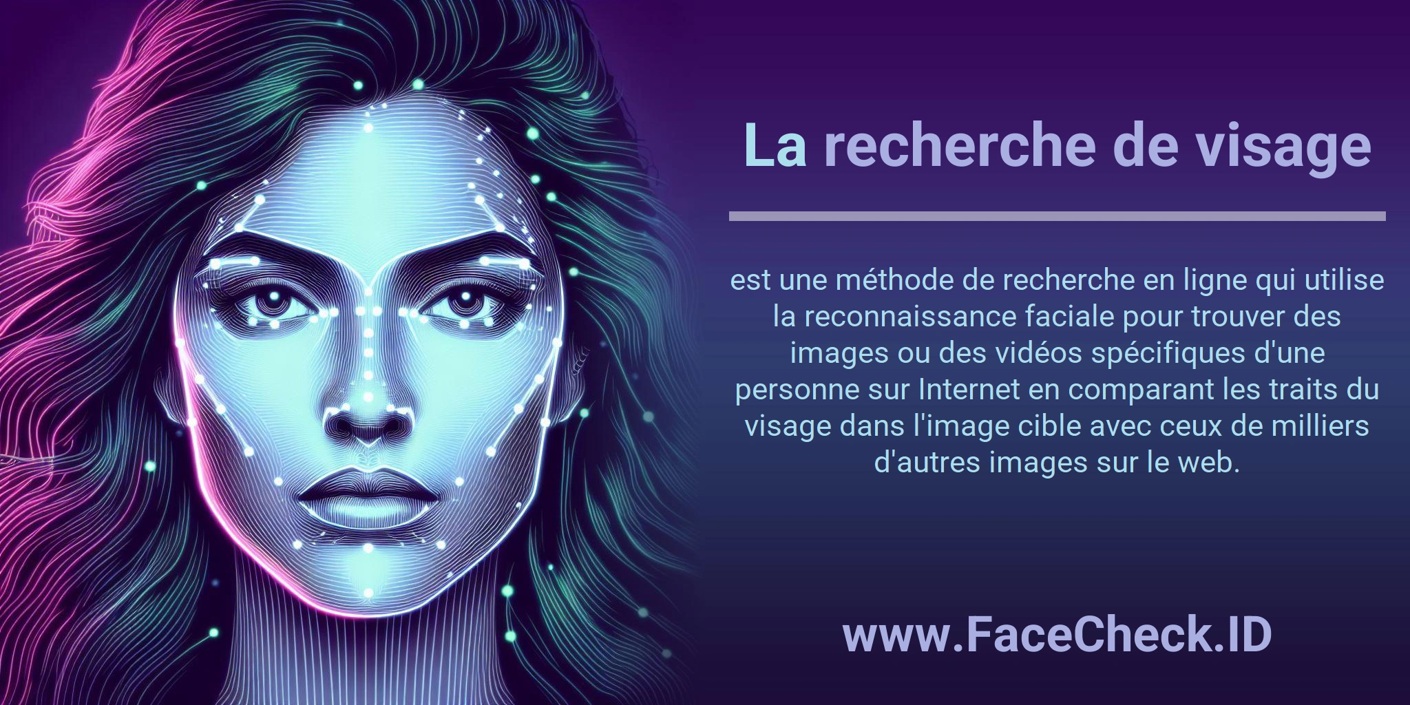 La recherche de visage est une méthode de recherche en ligne qui utilise la reconnaissance faciale pour trouver des images ou des vidéos spécifiques d'une personne sur Internet en comparant les traits du visage dans l'image cible avec ceux de milliers d'autres images sur le web.