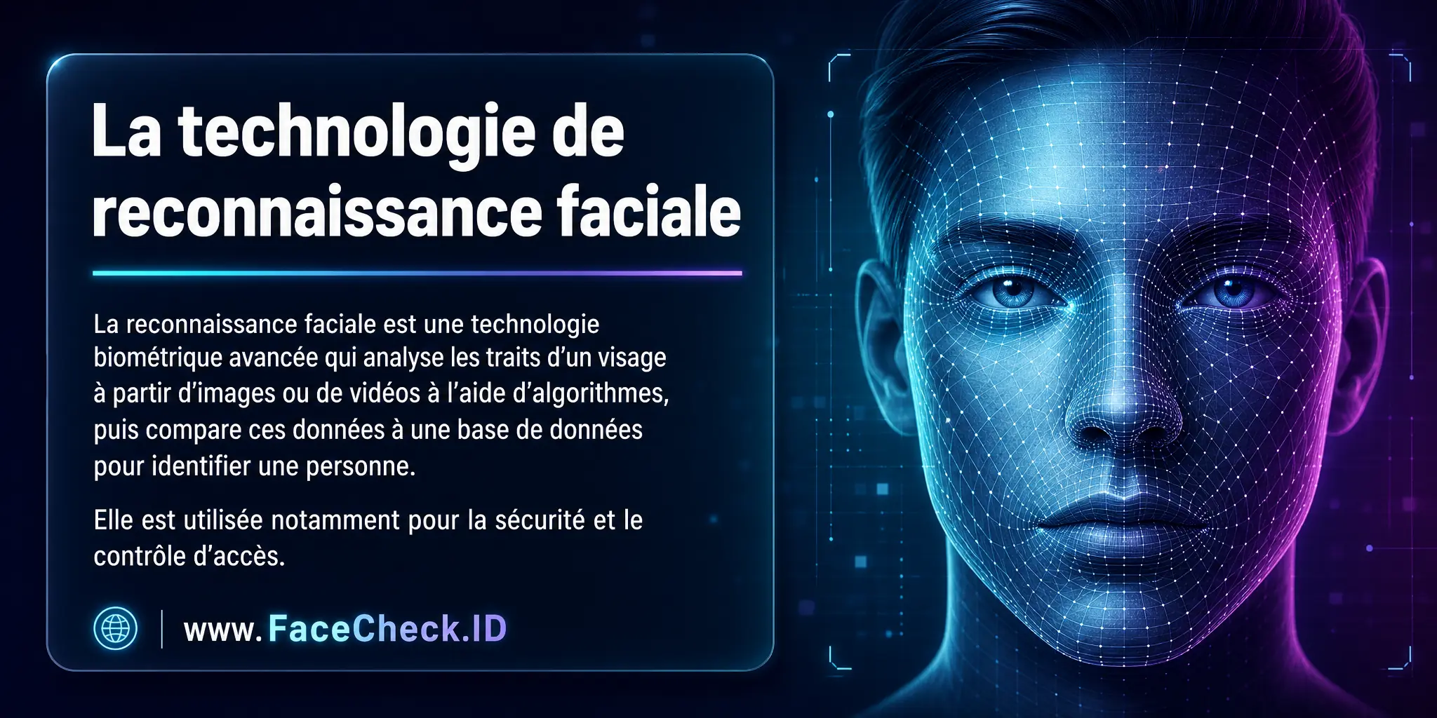 La technologie de reconnaissance faciale est une identification biométrique avancée qui utilise des algorithmes pour analyser les traits d'un visage à partir d'une image ou d'une vidéo, puis compare ces informations à une base de données pour identifier une personne, utilisée dans des domaines tels que la sécurité et le contrôle d'accès.