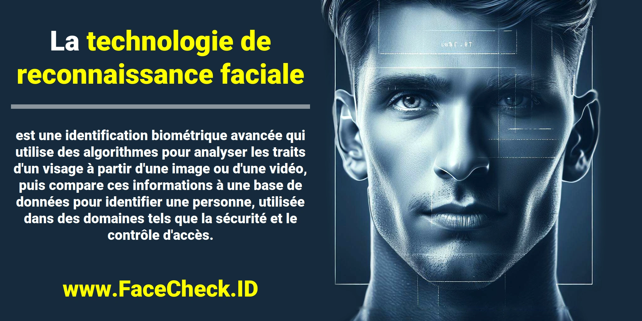 La <b>technologie de reconnaissance faciale</b> est une identification biométrique avancée qui utilise des algorithmes pour analyser les traits d'un visage à partir d'une image ou d'une vidéo, puis compare ces informations à une base de données pour identifier une personne, utilisée dans des domaines tels que la sécurité et le contrôle d'accès.