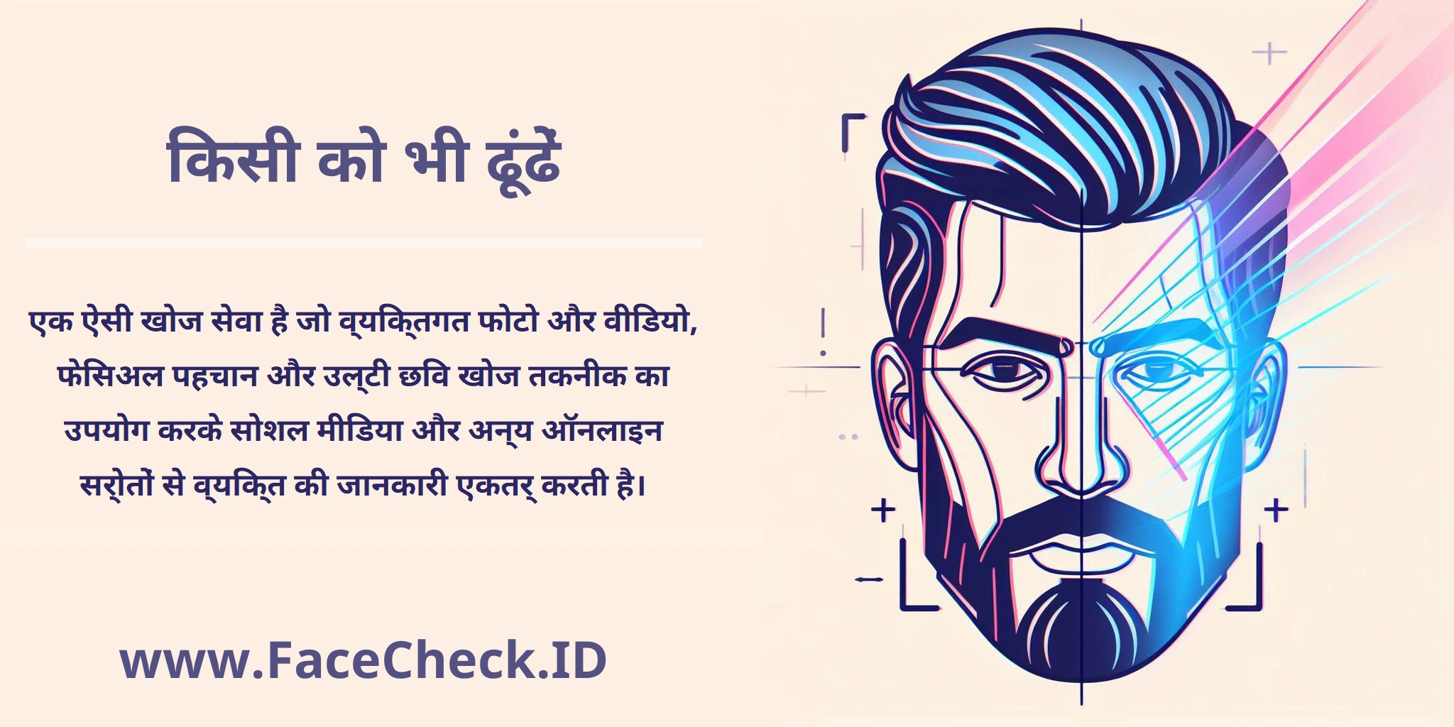 '<b>किसी को भी ढूंढें</b>' एक ऐसी खोज सेवा है जो व्यक्तिगत फोटो और वीडियो, फेसिअल पहचान और उल्टी छवि खोज तकनीक का उपयोग करके सोशल मीडिया और अन्य ऑनलाइन स्रोतों से व्यक्ति की जानकारी एकत्र करती है।