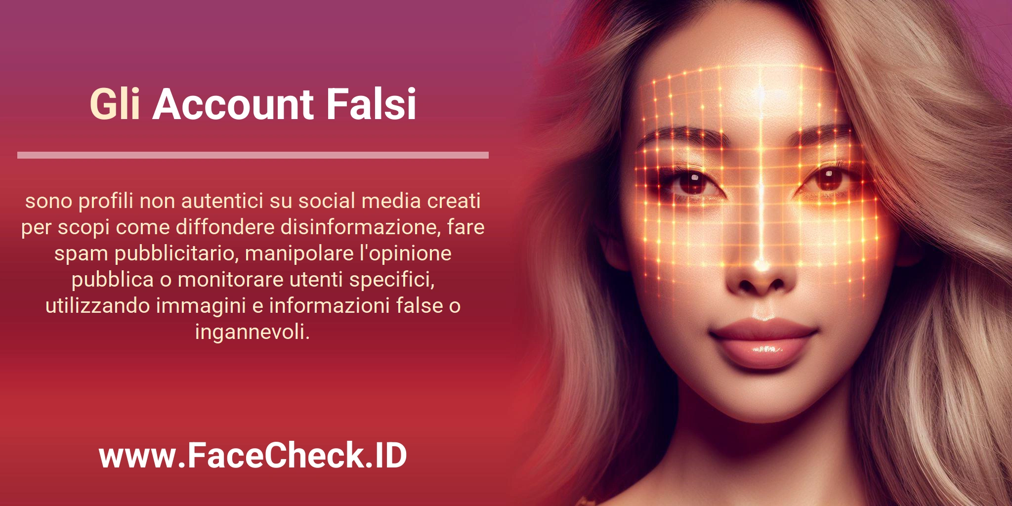 Gli Account Falsi sono profili non autentici su social media creati per scopi come diffondere disinformazione, fare spam pubblicitario, manipolare l'opinione pubblica o monitorare utenti specifici, utilizzando immagini e informazioni false o ingannevoli.