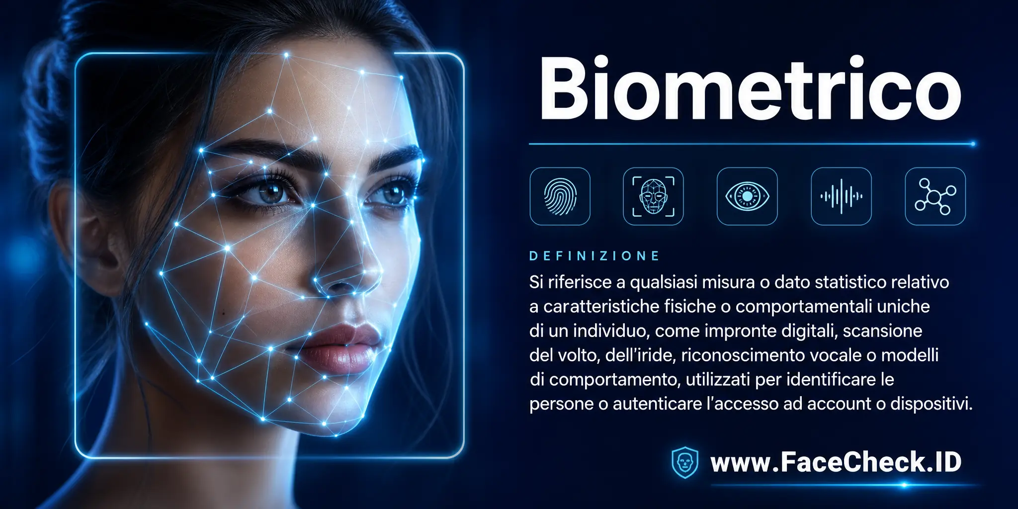 Biometrico si riferisce a qualsiasi misura o dato statistico legato alle caratteristiche fisiche o comportamentali uniche di un individuo, come impronte digitali, scansione del viso, dell'iride, riconoscimento vocale o modelli di comportamento, utilizzati per identificare individui o autenticare l'accesso a account o dispositivi.