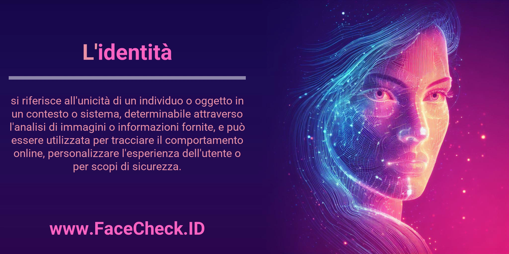 L'identità si riferisce all'unicità di un individuo o oggetto in un contesto o sistema, determinabile attraverso l'analisi di immagini o informazioni fornite, e può essere utilizzata per tracciare il comportamento online, personalizzare l'esperienza dell'utente o per scopi di sicurezza.