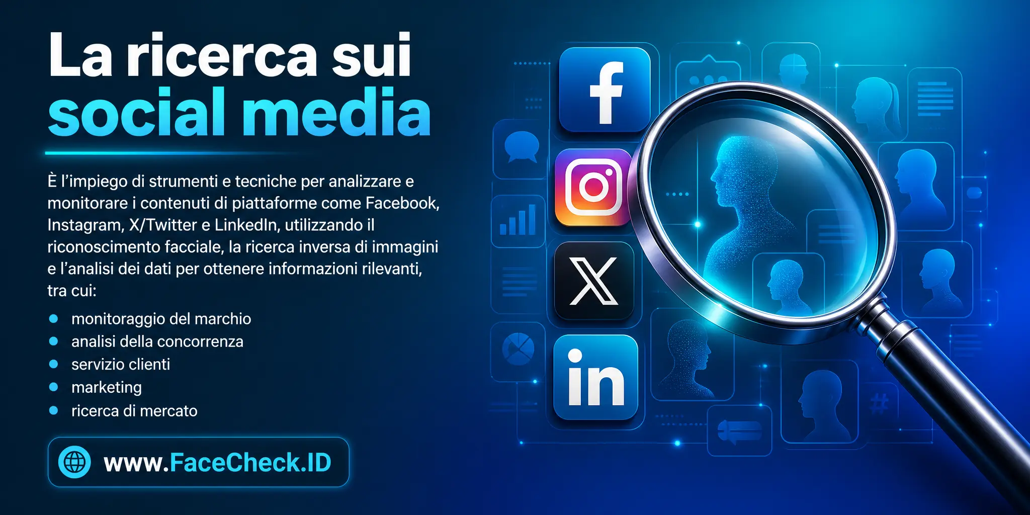 La Ricerca Sui Social Media è l'impiego di strumenti e tecniche per analizzare e monitorare i contenuti di piattaforme come Facebook, Instagram, Twitter, LinkedIn, utilizzando il riconoscimento facciale, la ricerca di immagini inverse e l'analisi dei dati, al fine di ottenere informazioni rilevanti per scopi come il monitoraggio del marchio, l'analisi della concorrenza, il servizio clienti, il marketing e la ricerca di mercato.