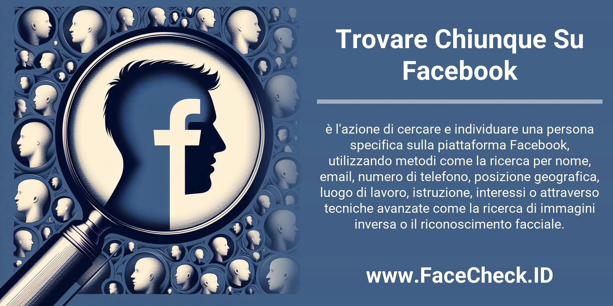 Trovare Chiunque Su Facebook è l'azione di cercare e individuare una persona specifica sulla piattaforma Facebook, utilizzando metodi come la ricerca per nome, email, numero di telefono, posizione geografica, luogo di lavoro, istruzione, interessi o attraverso tecniche avanzate come la ricerca di immagini inversa o il riconoscimento facciale.