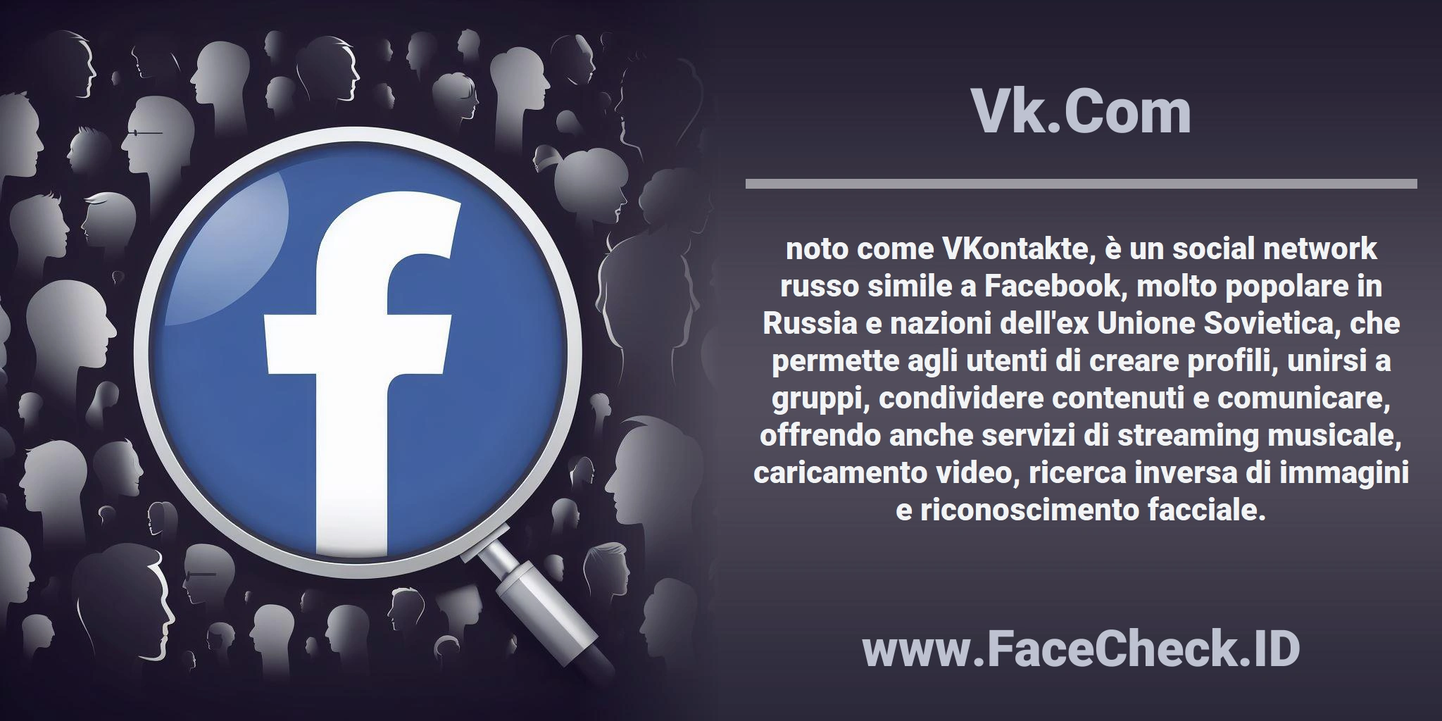 <b>Vk.Com</b> noto come VKontakte, è un social network russo simile a Facebook, molto popolare in Russia e nazioni dell'ex Unione Sovietica, che permette agli utenti di creare profili, unirsi a gruppi, condividere contenuti e comunicare, offrendo anche servizi di streaming musicale, caricamento video, ricerca inversa di immagini e riconoscimento facciale.